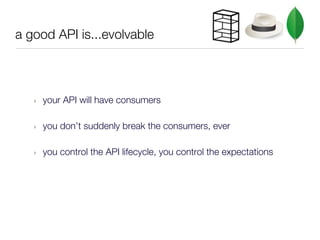 a good API is...evolvable



   ‣   your API will have consumers

   ‣   you don’t suddenly break the consumers, ever

   ‣   you control the API lifecycle, you control the expectations
 