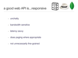a good web API is...responsive


   ‣   unchatty

   ‣   bandwidth sensitive

   ‣   latency savvy

   ‣   does paging where appropriate

   ‣   not unnecessarily fine-grained
 