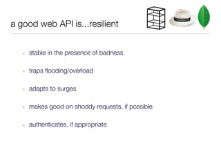 a good web API is...resilient


   ‣   stable in the presence of badness

   ‣   traps flooding/overload

   ‣   adapts to surges

   ‣   makes good on shoddy requests, if possible

   ‣   authenticates, if appropriate
 