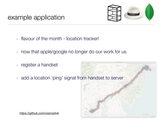 example application


  ‣    flavour of the month - location tracker!

  ‣    now that apple/google no longer do our work for us

  ‣    register a handset

  ‣    add a location ‘ping’ signal from handset to server




      https://github.com/oisin/plink
 