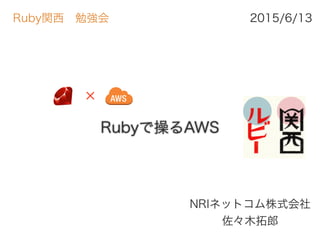 Rubyで操るAWS
NRIネットコム株式会社 
佐々木拓郎
2015/6/13Ruby関西 勉強会
✕
 