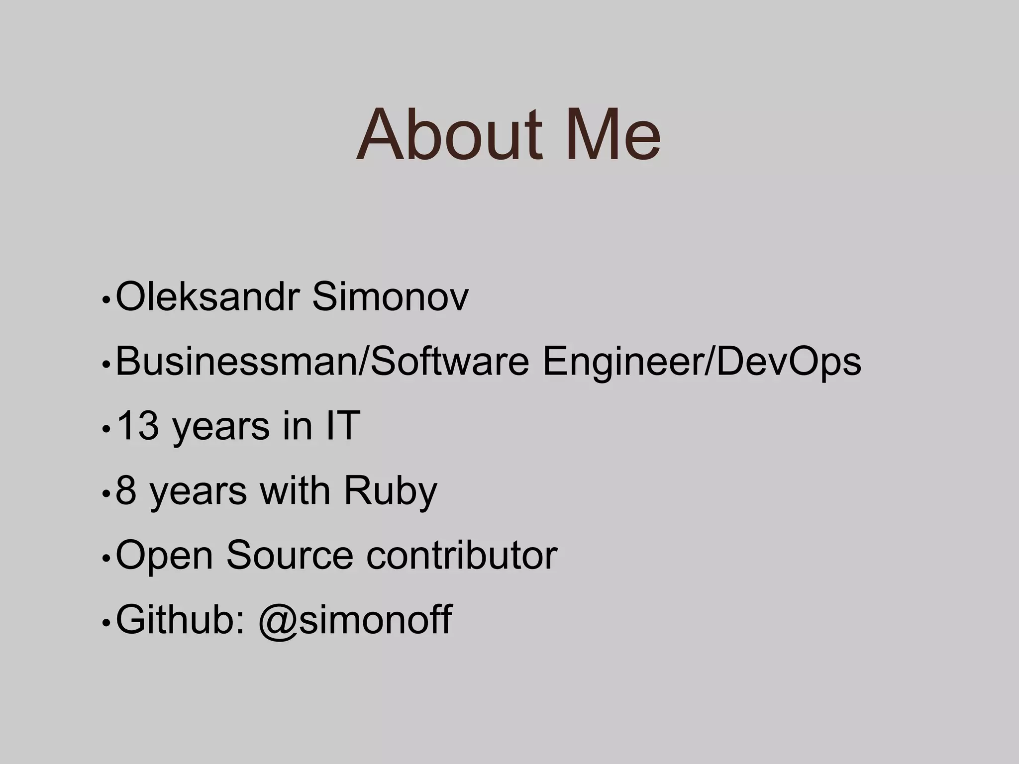About Me
•Oleksandr Simonov
•Businessman/Software Engineer/DevOps
•13 years in IT
•8 years with Ruby
•Open Source contributor
•Github: @simonoff
