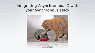 Integrating Asynchronous IO with
     your Synchronous stack




            Like a boss
 