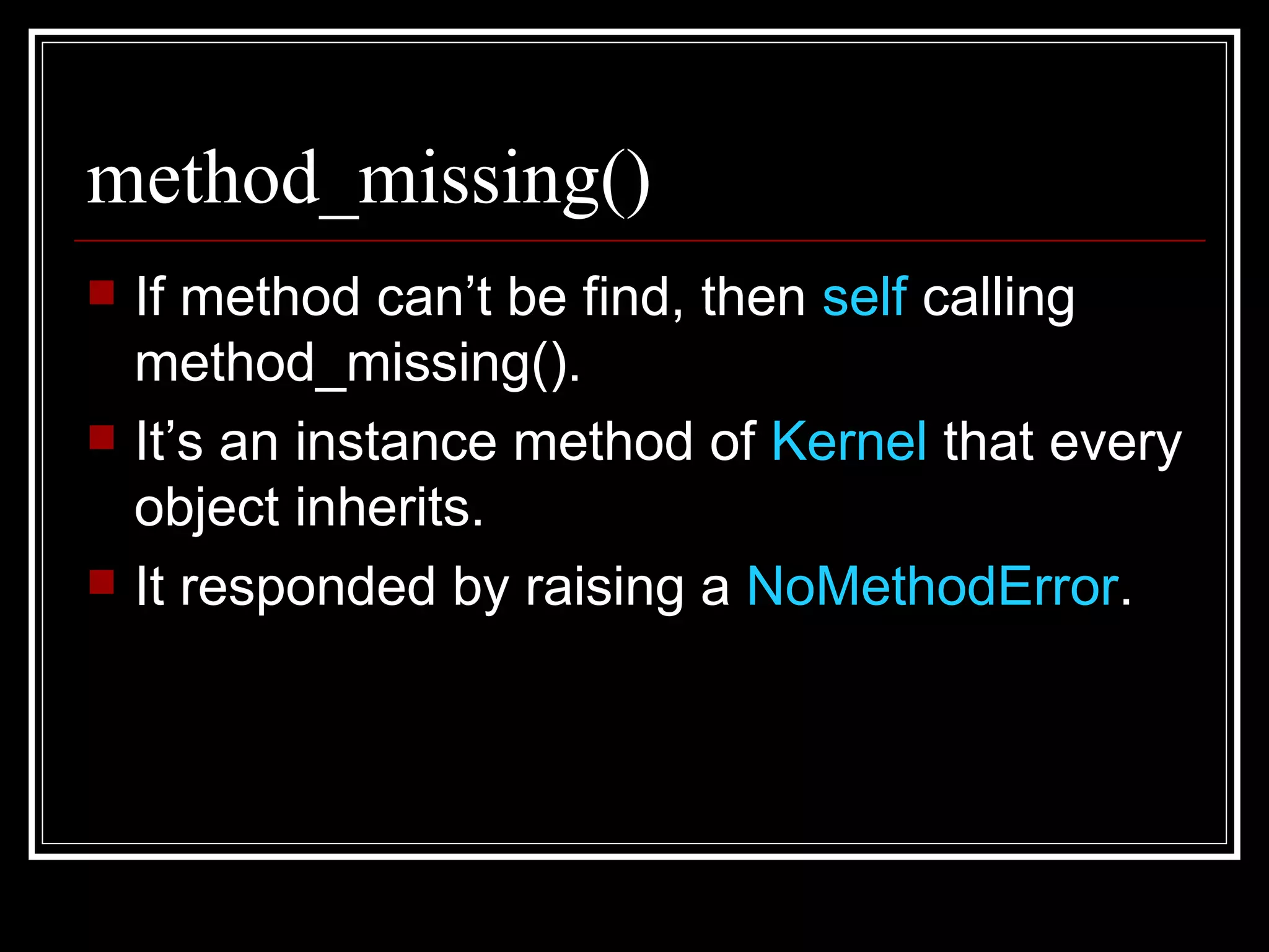 method_missing() If method can’t be find, then  self  calling method_missing(). It’s an instance method of  Kernel  that every object inherits. It responded by raising a  NoMethodError . 