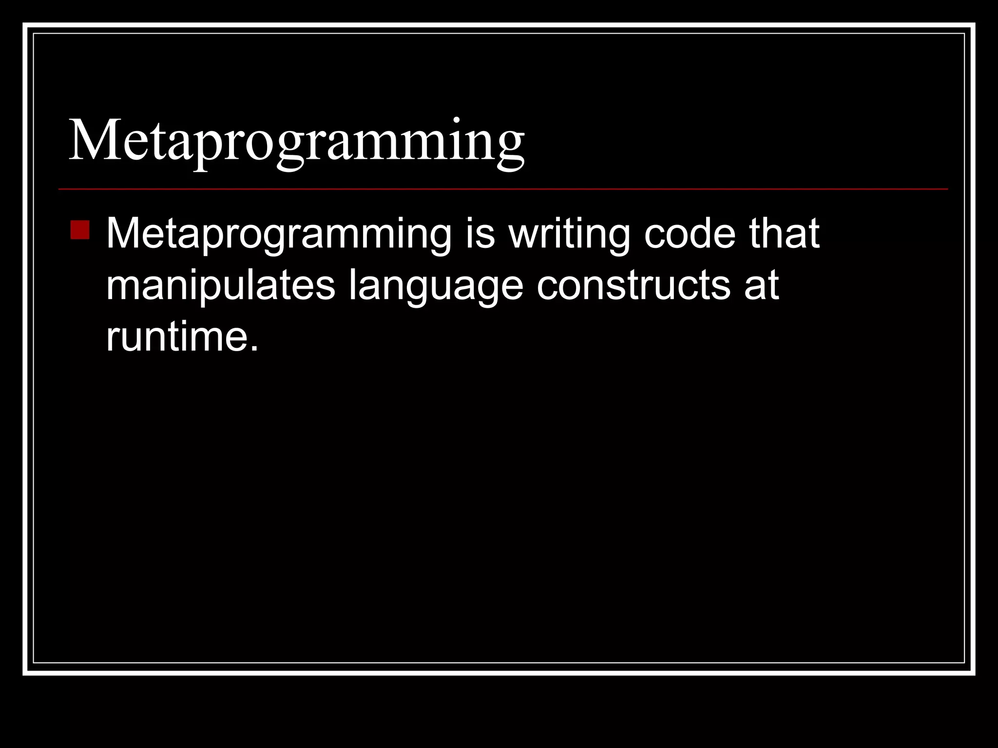 Metaprogramming Metaprogramming is writing code that manipulates language constructs at runtime. 