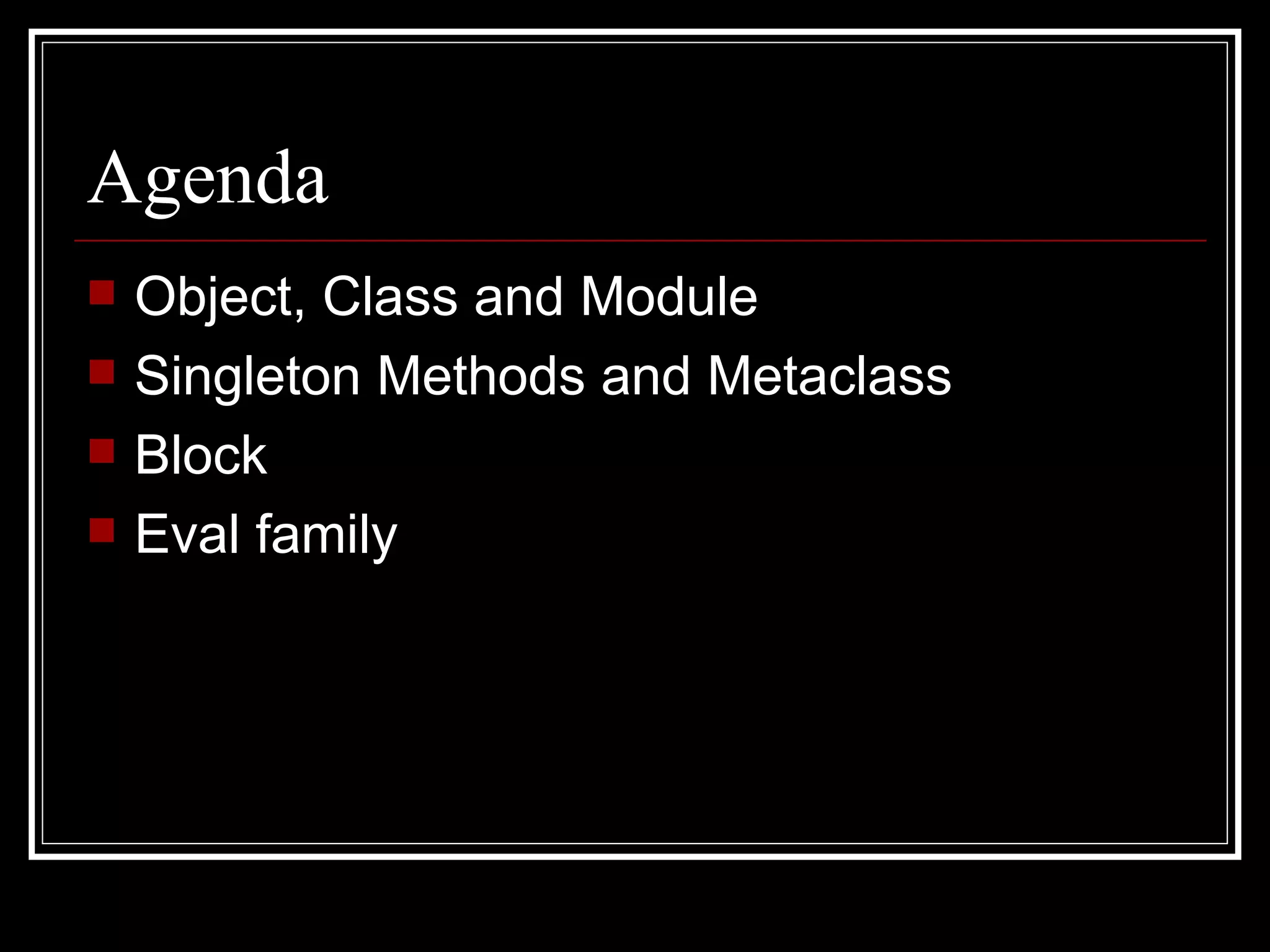 Agenda Object, Class and Module Singleton Methods and Metaclass Block Eval family 