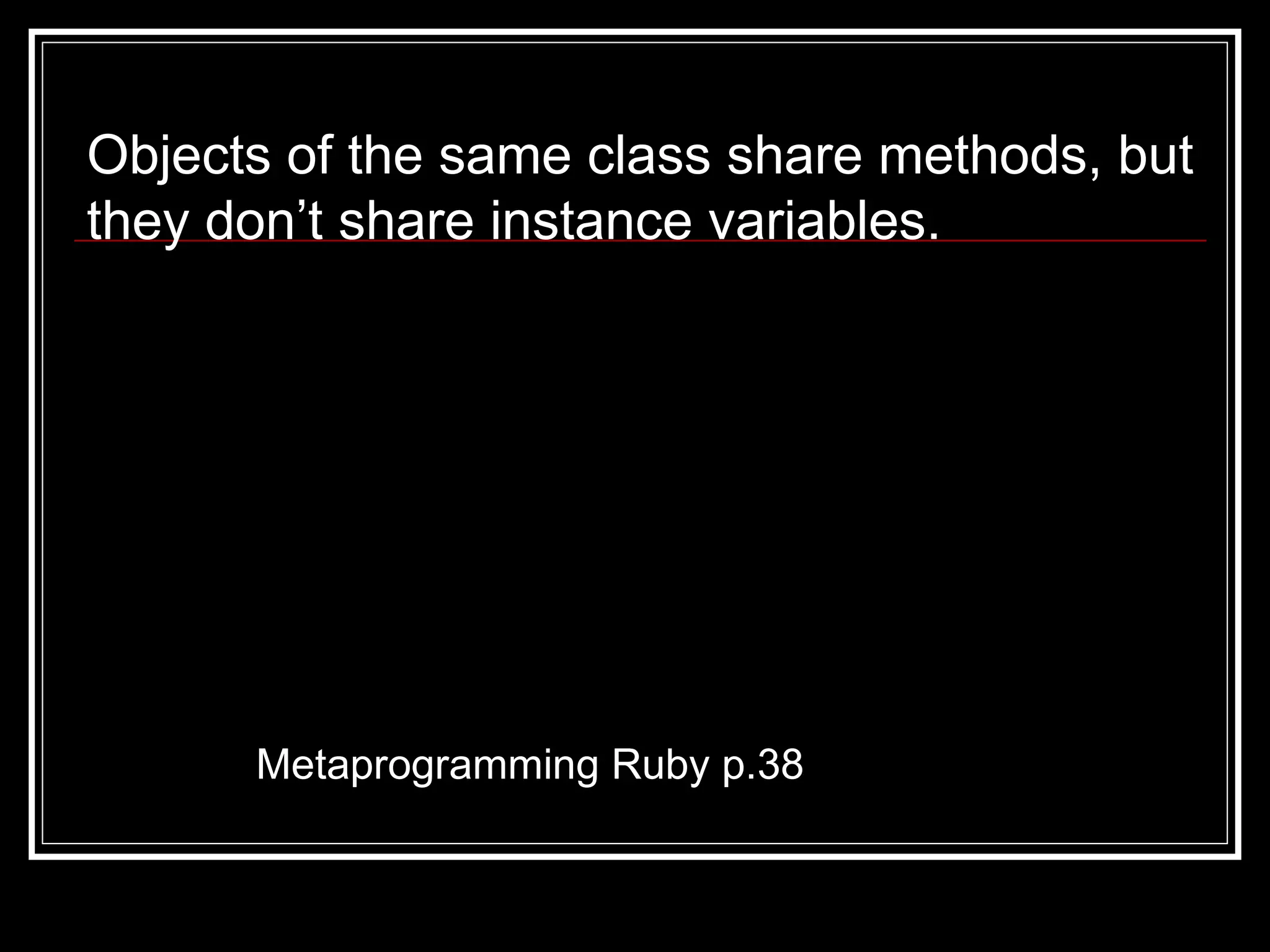 Metaprogramming Ruby p.38 Objects of the same class share methods, but they don’t share instance variables. 