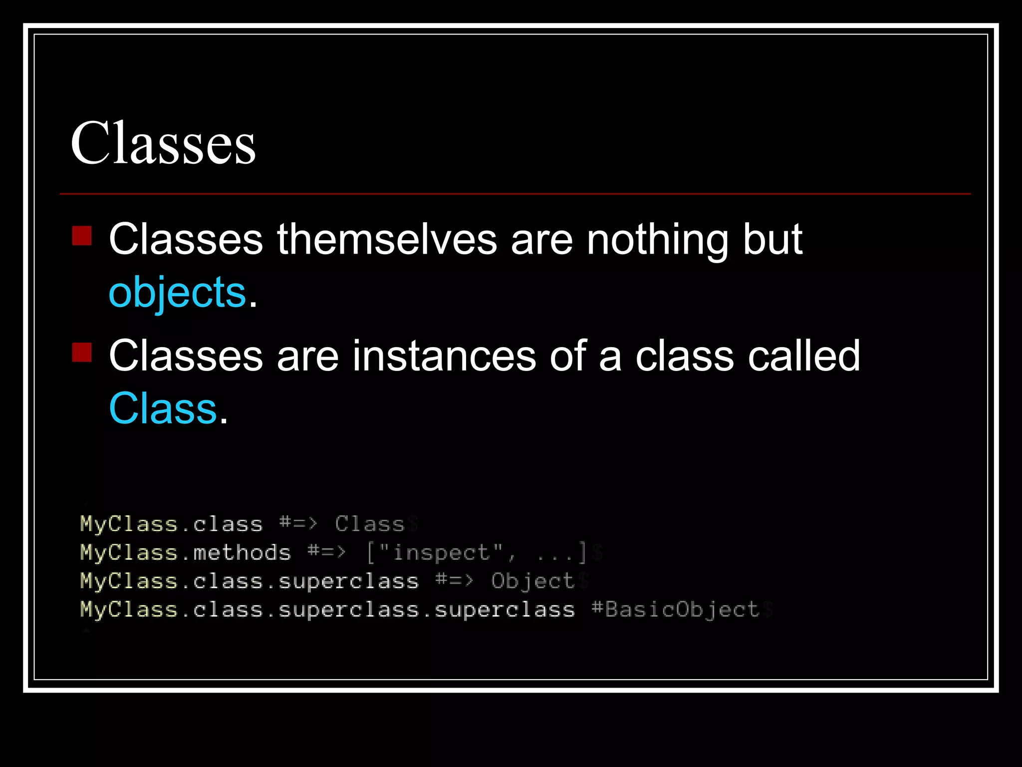 Classes Classes themselves are nothing but  objects . Classes are instances of a class called  Class . 