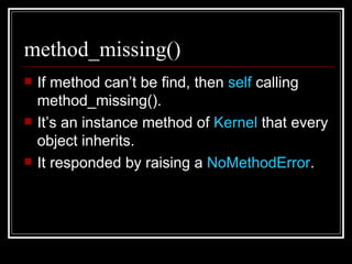 method_missing() If method can’t be find, then  self  calling method_missing(). It’s an instance method of  Kernel  that every object inherits. It responded by raising a  NoMethodError . 