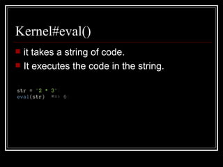 Kernel#eval() it takes a string of code. It executes the code in the string. 
