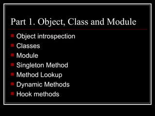 Part 1. Object, Class and Module Object introspection Classes  Module Singleton Method Method Lookup Dynamic Methods Hook methods 