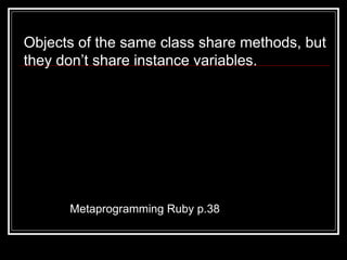 Metaprogramming Ruby p.38 Objects of the same class share methods, but they don’t share instance variables. 