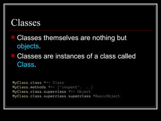 Classes Classes themselves are nothing but  objects . Classes are instances of a class called  Class . 