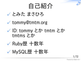 自己紹介
✓ とみた まさひろ
✓ tommy@tmtm.org
✓ ID: tommy とか tmtm とか
  tmtms とか
✓ Ruby歴 十数年
✓ MySQL歴 十数年
                                   1/72
                         Powered by Rabbit 0.6.1
 