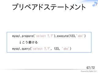 プリペアドステートメント


mysql.prepare('select ?,?').execute(123,'abc')
    &darr;こう書ける
mysql.query('select ?,?', 123, 'abc')




                                                  67/72
                                          Powered by Rabbit 0.6.1
 
