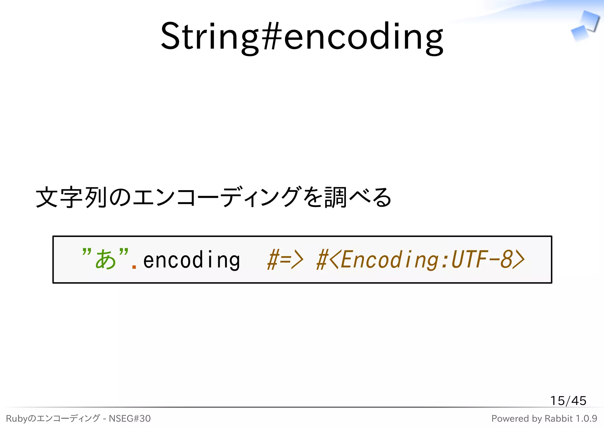 String#encoding



    文字列のエンコーディングを調べる

           "あ".encoding #=> #<Encoding:UTF-8>




                                                        15/45
Rubyのエンコーディング - NSEG#30                     Powered by Rabbit 1.0.9
 