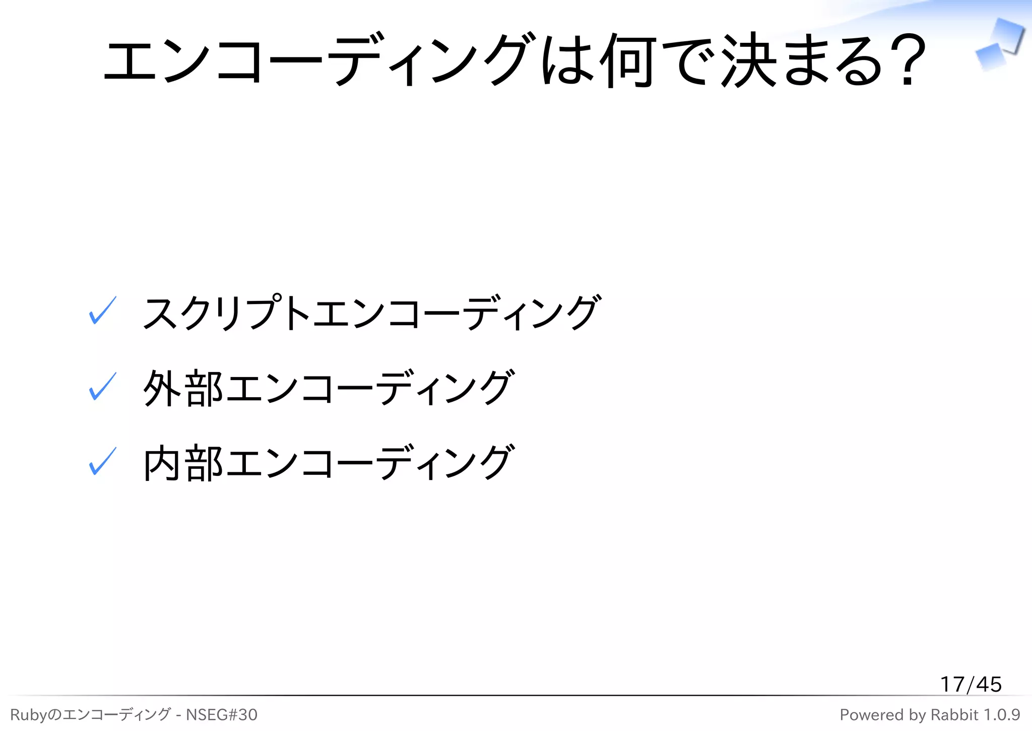 エンコーディングは何で決まる？


      ✓ スクリプトエンコーディング
      ✓ 外部エンコーディング
      ✓ 内部エンコーディング




                                      17/45
Rubyのエンコーディング - NSEG#30   Powered by Rabbit 1.0.9
 