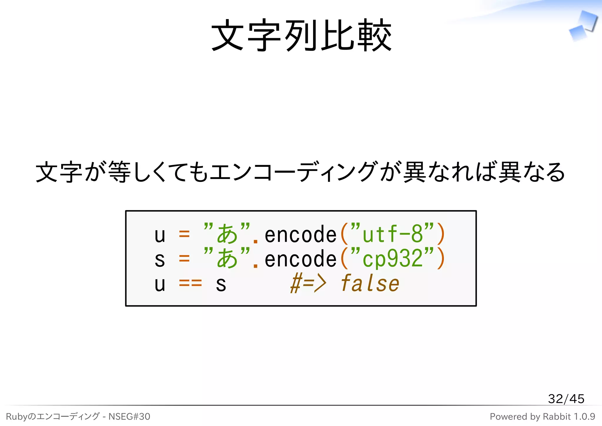 文字列比較


    文字が等しくてもエンコーディングが異なれば異なる

                          u = "あ".encode("utf-8")
                          s = "あ".encode("cp932")
                          u == s    #=> false



                                                                32/45
Rubyのエンコーディング - NSEG#30                             Powered by Rabbit 1.0.9
 