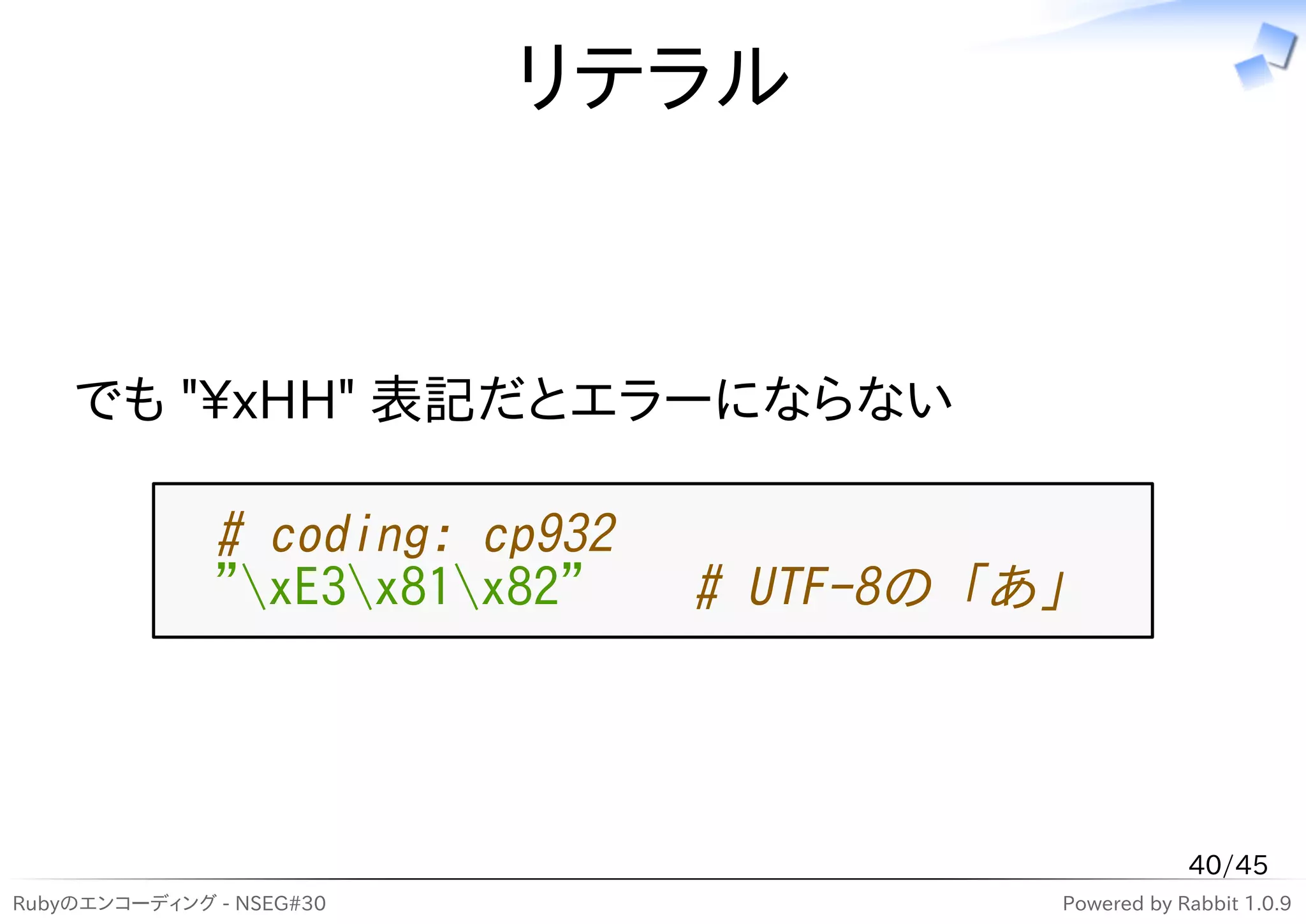 リテラル


    でも "xHH" 表記だとエラーにならない

              # coding: cp932
              "xE3x81x82"    # UTF-8の「あ」



                                                      40/45
Rubyのエンコーディング - NSEG#30                   Powered by Rabbit 1.0.9
 