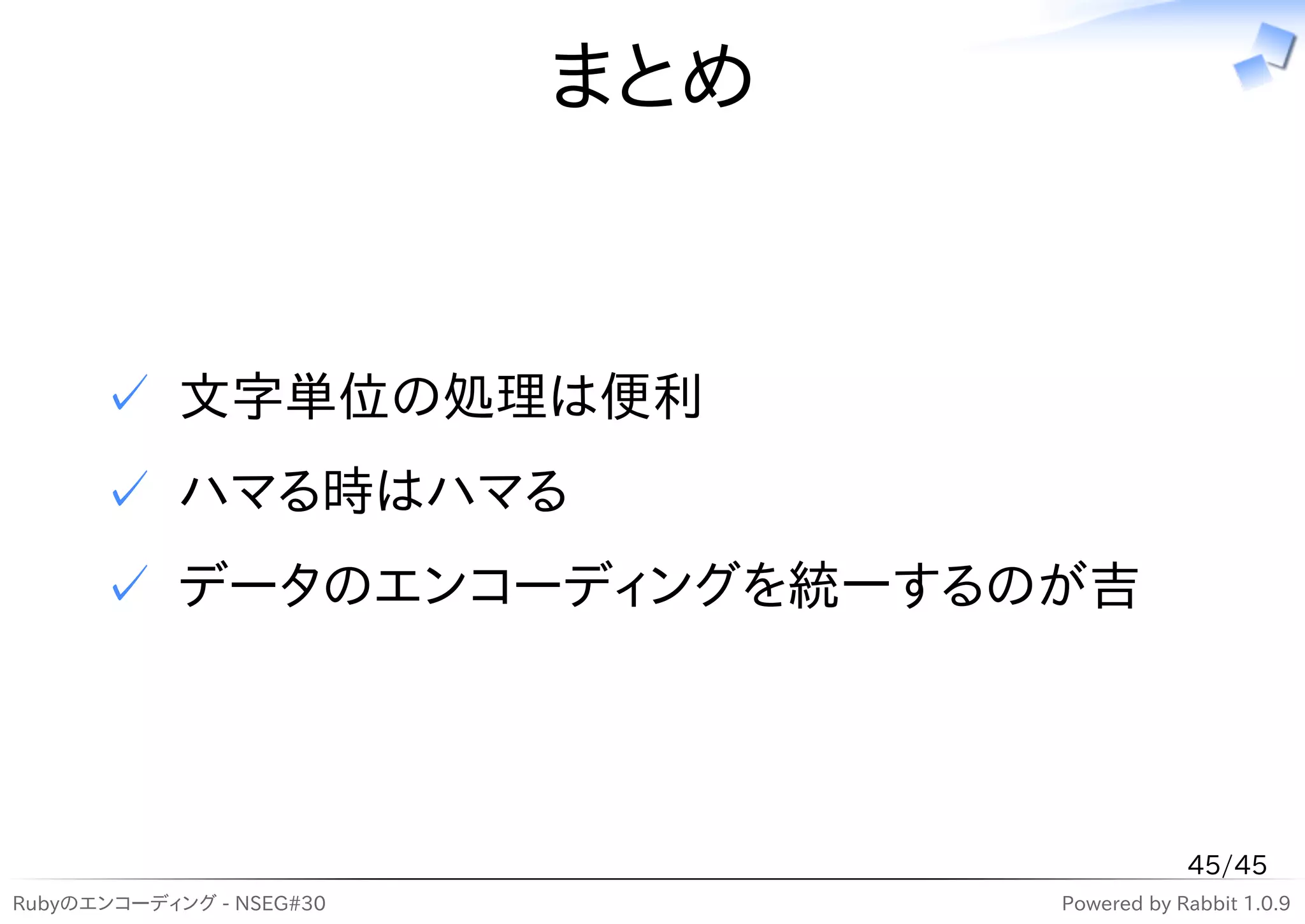 まとめ


      ✓ 文字単位の処理は便利
      ✓ ハマる時はハマる
      ✓ データのエンコーディングを統一するのが吉




                                            45/45
Rubyのエンコーディング - NSEG#30         Powered by Rabbit 1.0.9
 