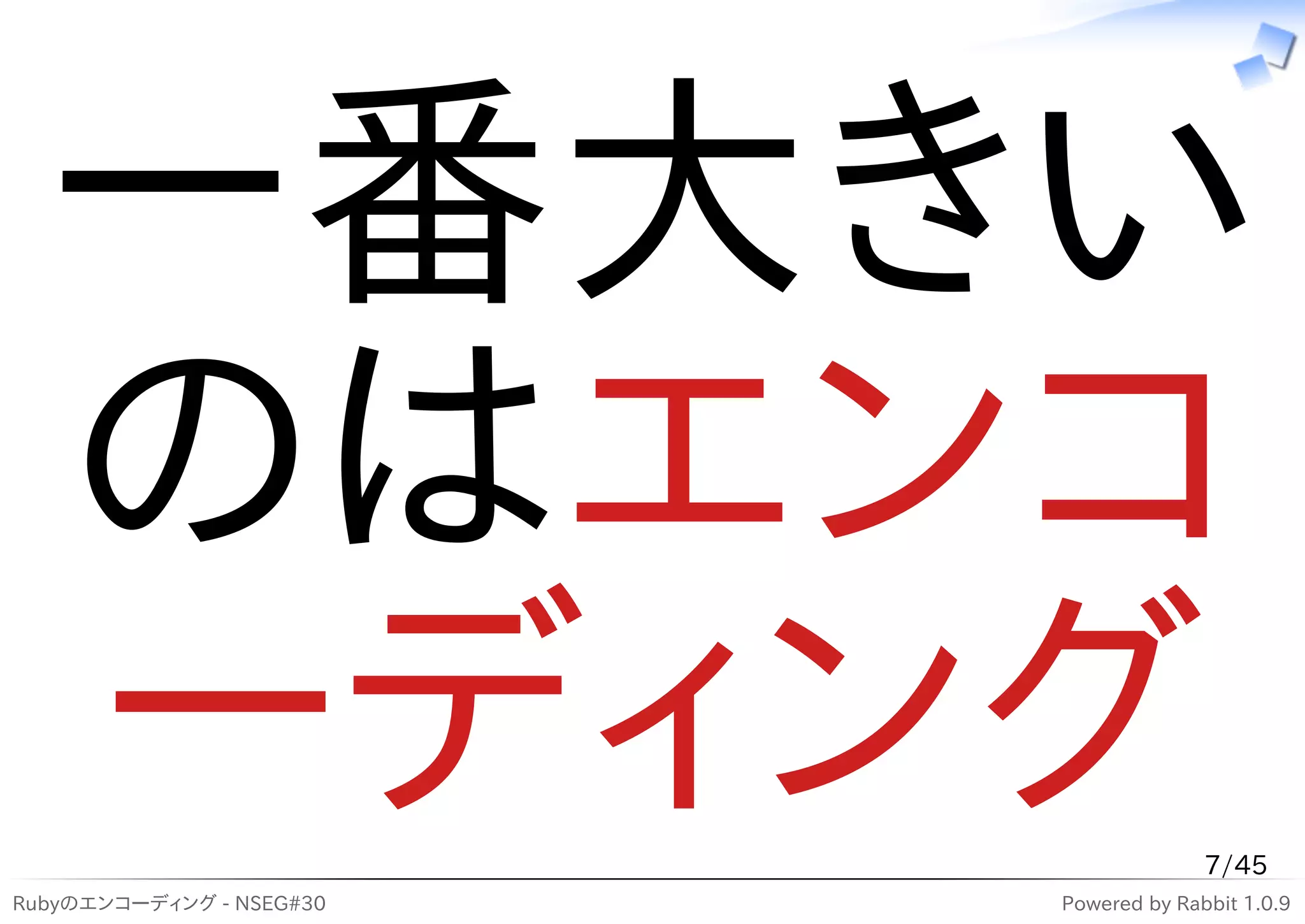一番大きい
  のはエンコ
  ーディング
Rubyのエンコーディング - NSEG#30
                                        7/45
                          Powered by Rabbit 1.0.9
 