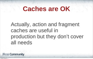 Caches are OK
Actually, action and fragment
caches are useful in
production but they don’t cover
all needs
Thursday, November 3, 11
 