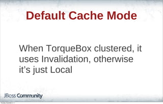 Default Cache Mode
When TorqueBox clustered, it
uses Invalidation, otherwise
it’s just Local
Thursday, November 3, 11
 