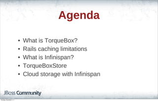 Agenda
• What is TorqueBox?
• Rails caching limitations
• What is Infinispan?
• TorqueBoxStore
• Cloud storage with Infinispan
Thursday, November 3, 11
 