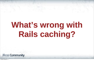 What’s wrong with
Rails caching?
Thursday, November 3, 11
 