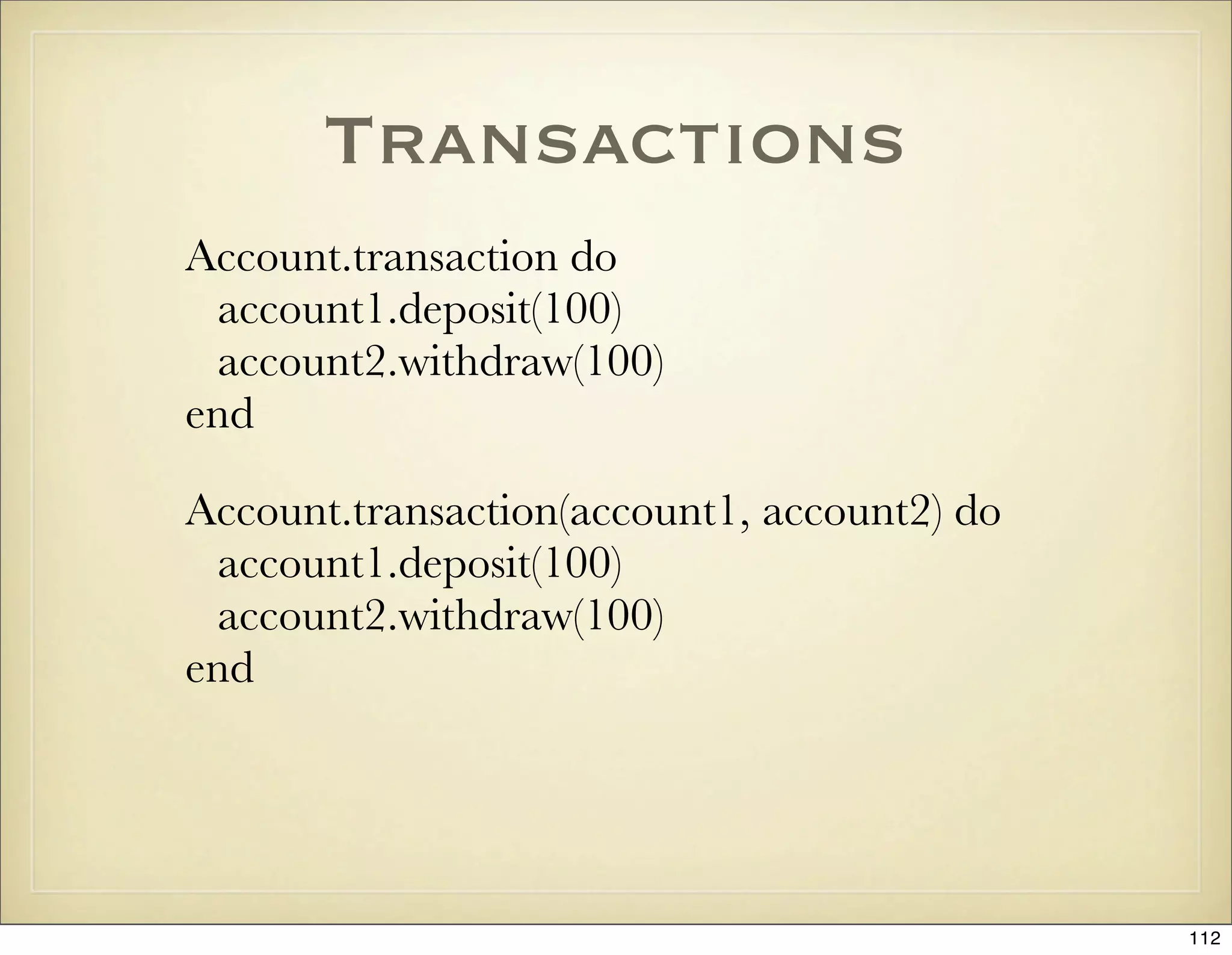 Transactions
Account.transaction do
 account1.deposit(100)
 account2.withdraw(100)
end

Account.transaction(account1, account2) do
 account1.deposit(100)
 account2.withdraw(100)
end




                                             112
 