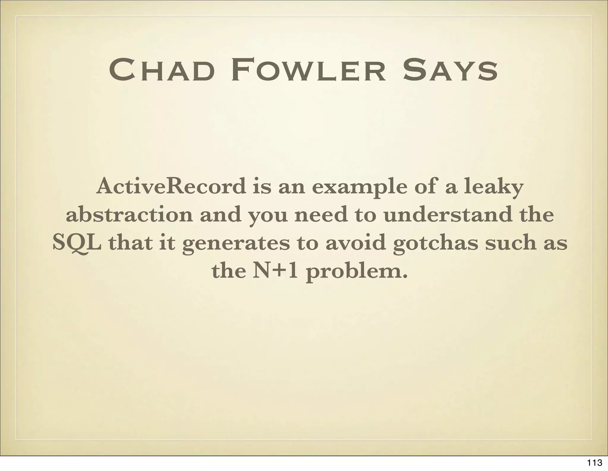 Chad Fowler Says

   ActiveRecord is an example of a leaky
 abstraction and you need to understand the
SQL that it generates to avoid gotchas such as
              the N+1 problem.




                                                 113
 