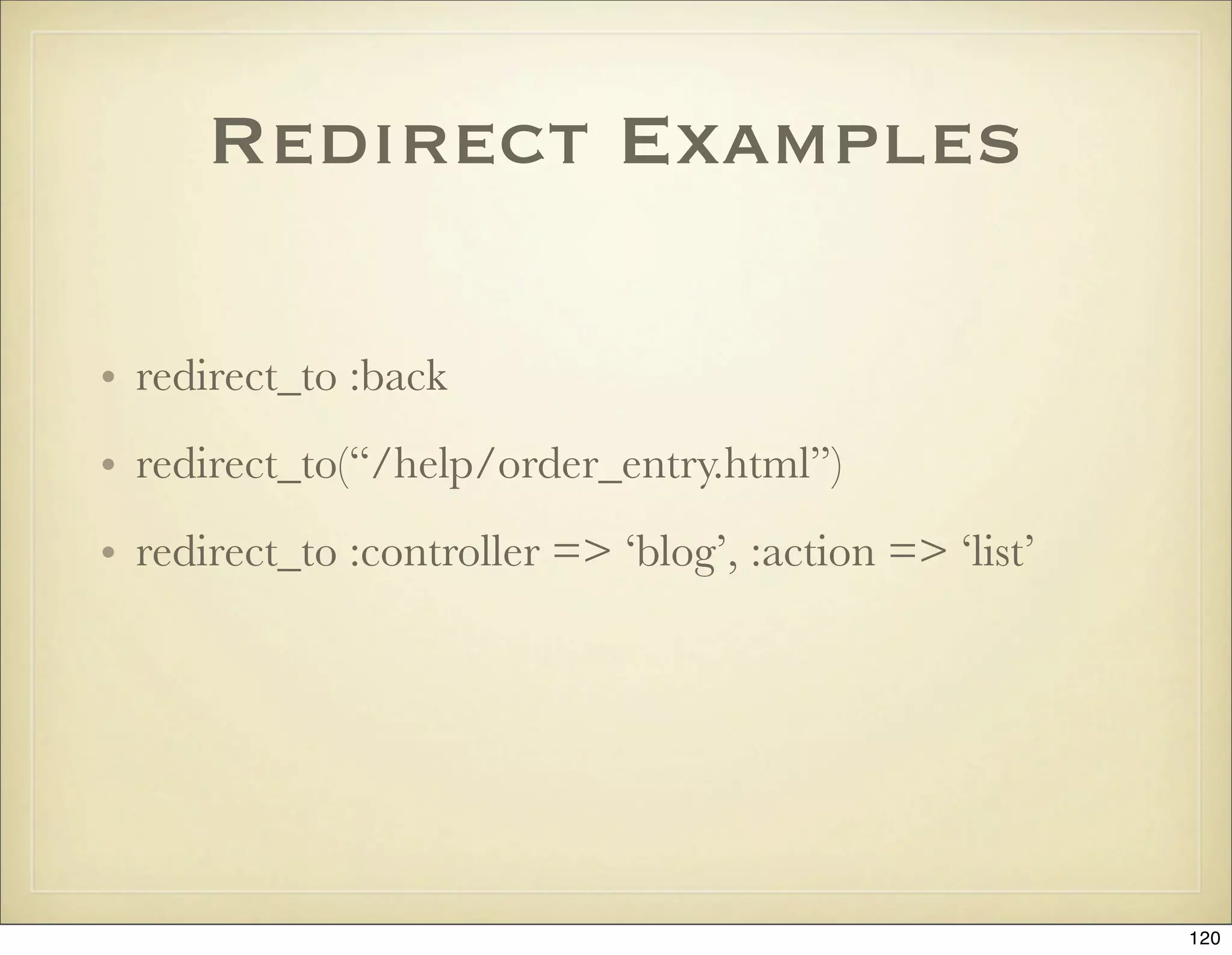 Redirect Examples

• redirect_to :back
• redirect_to(“/help/order_entry.html”)
• redirect_to :controller => ‘blog’, :action => ‘list’




                                                         120
 