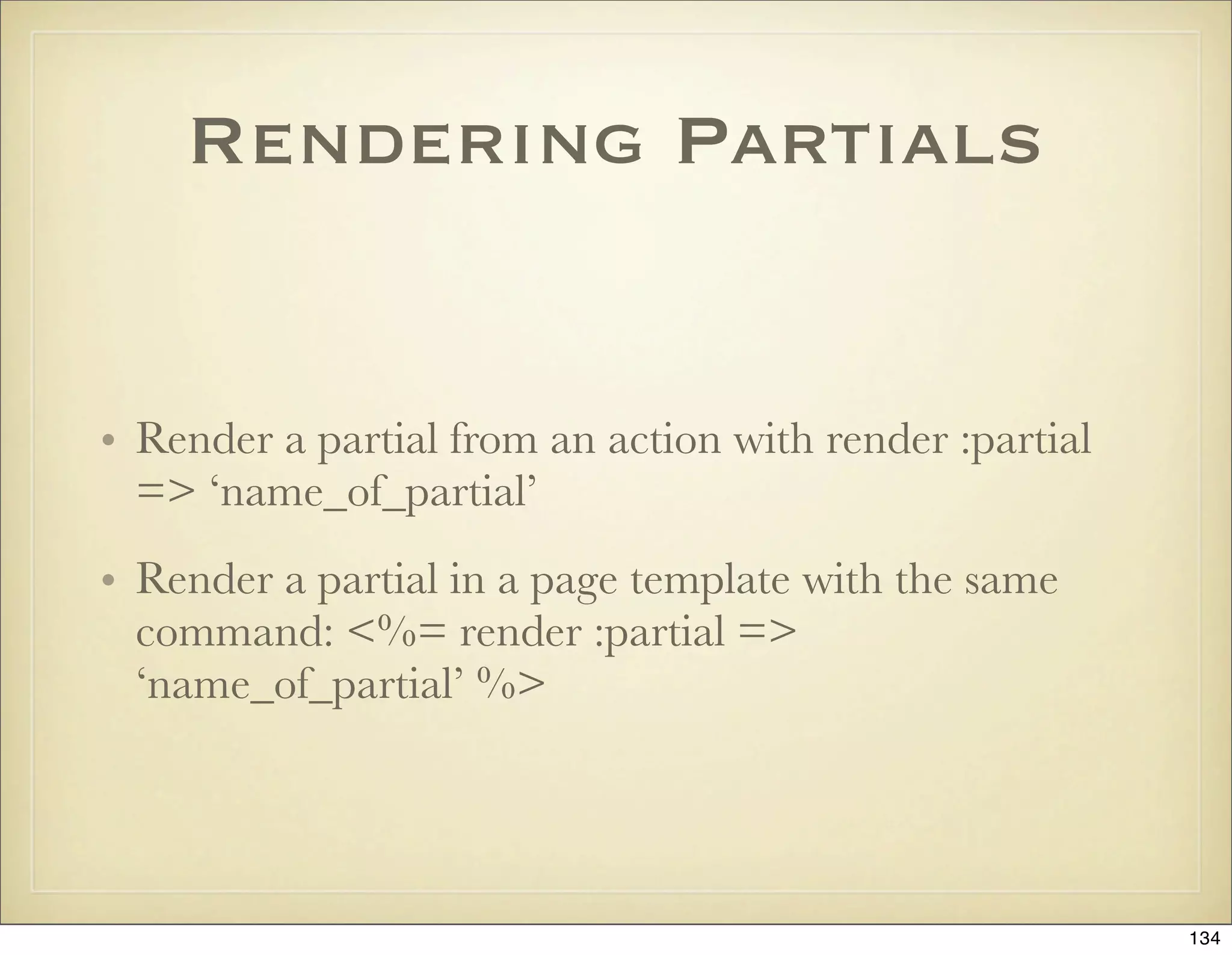 Rendering Partials


• Render a partial from an action with render :partial
  => ‘name_of_partial’
• Render a partial in a page template with the same
  command: <%= render :partial =>
  ‘name_of_partial’ %>




                                                         134
 
