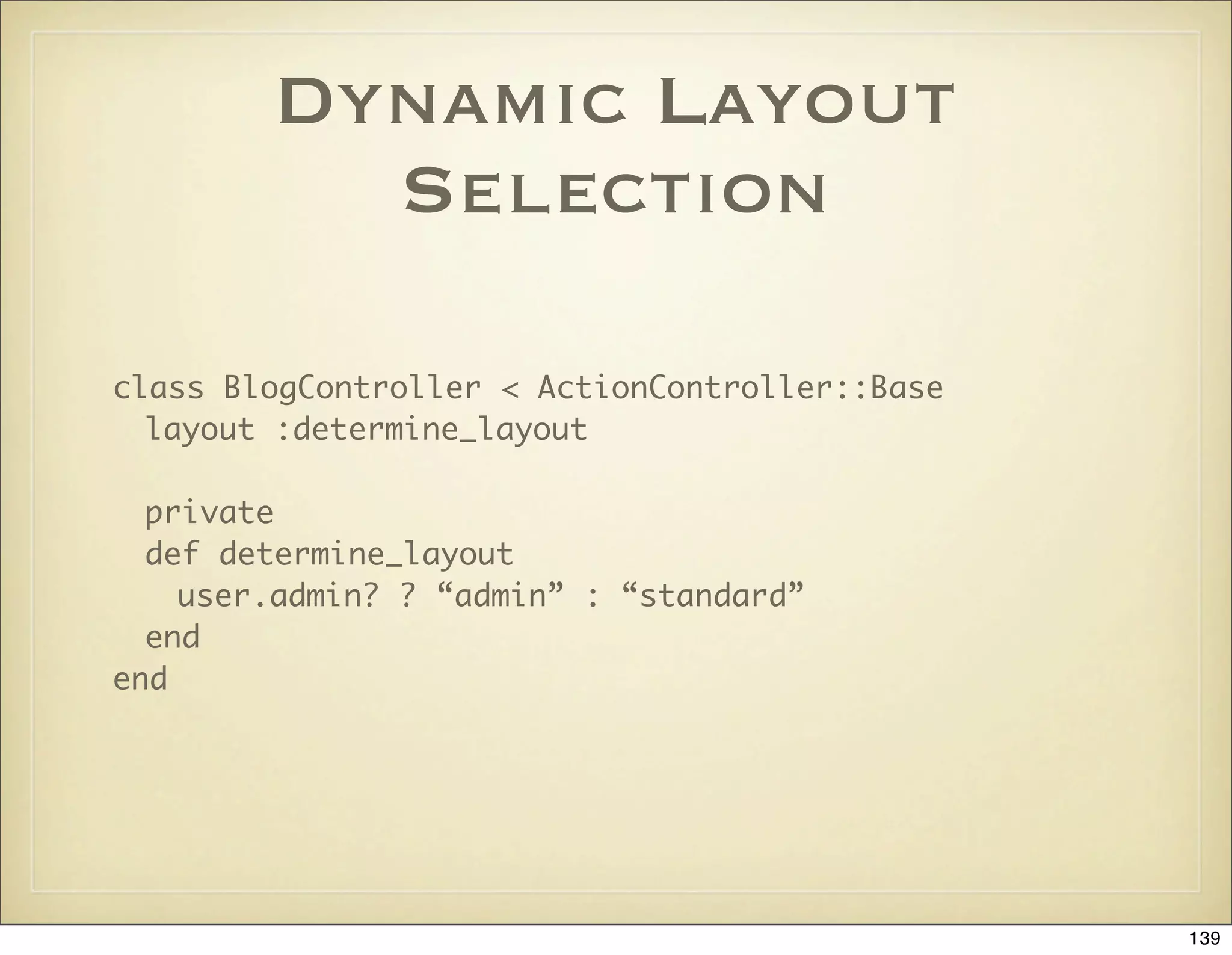 Dynamic Layout
          Selection

class BlogController < ActionController::Base
  layout :determine_layout

  private
  def determine_layout
    user.admin? ? “admin” : “standard”
  end
end




                                                139
 
