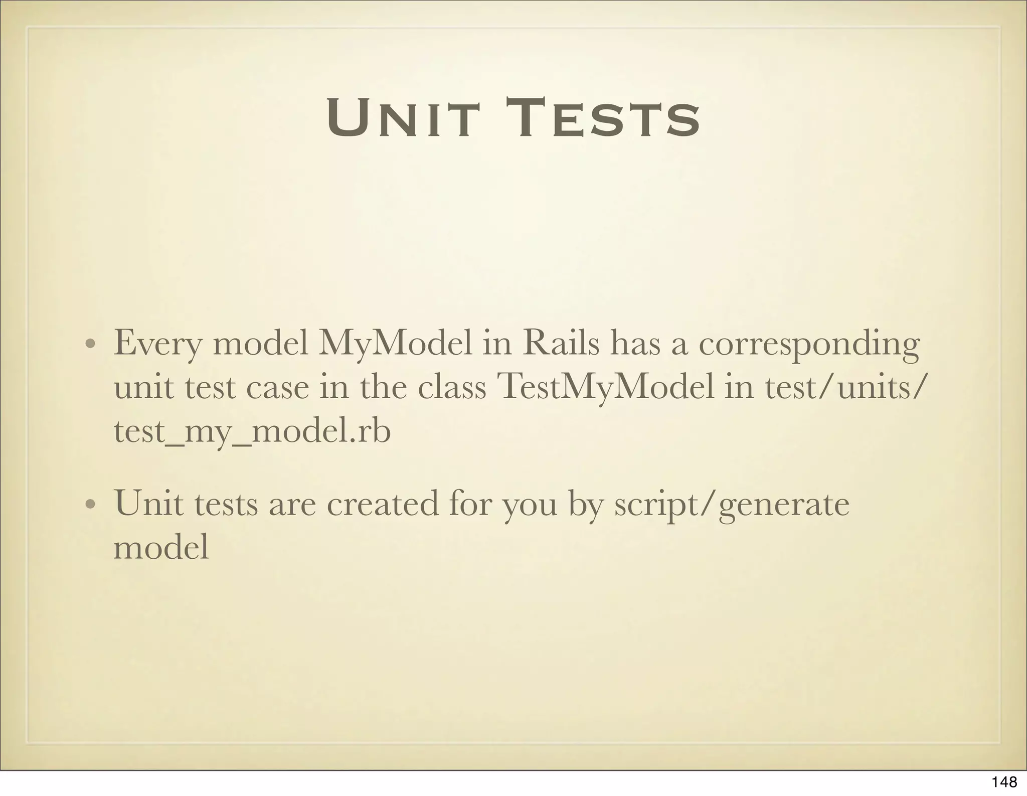 Unit Tests


• Every model MyModel in Rails has a corresponding
  unit test case in the class TestMyModel in test/units/
  test_my_model.rb
• Unit tests are created for you by script/generate
  model




                                                           148
 