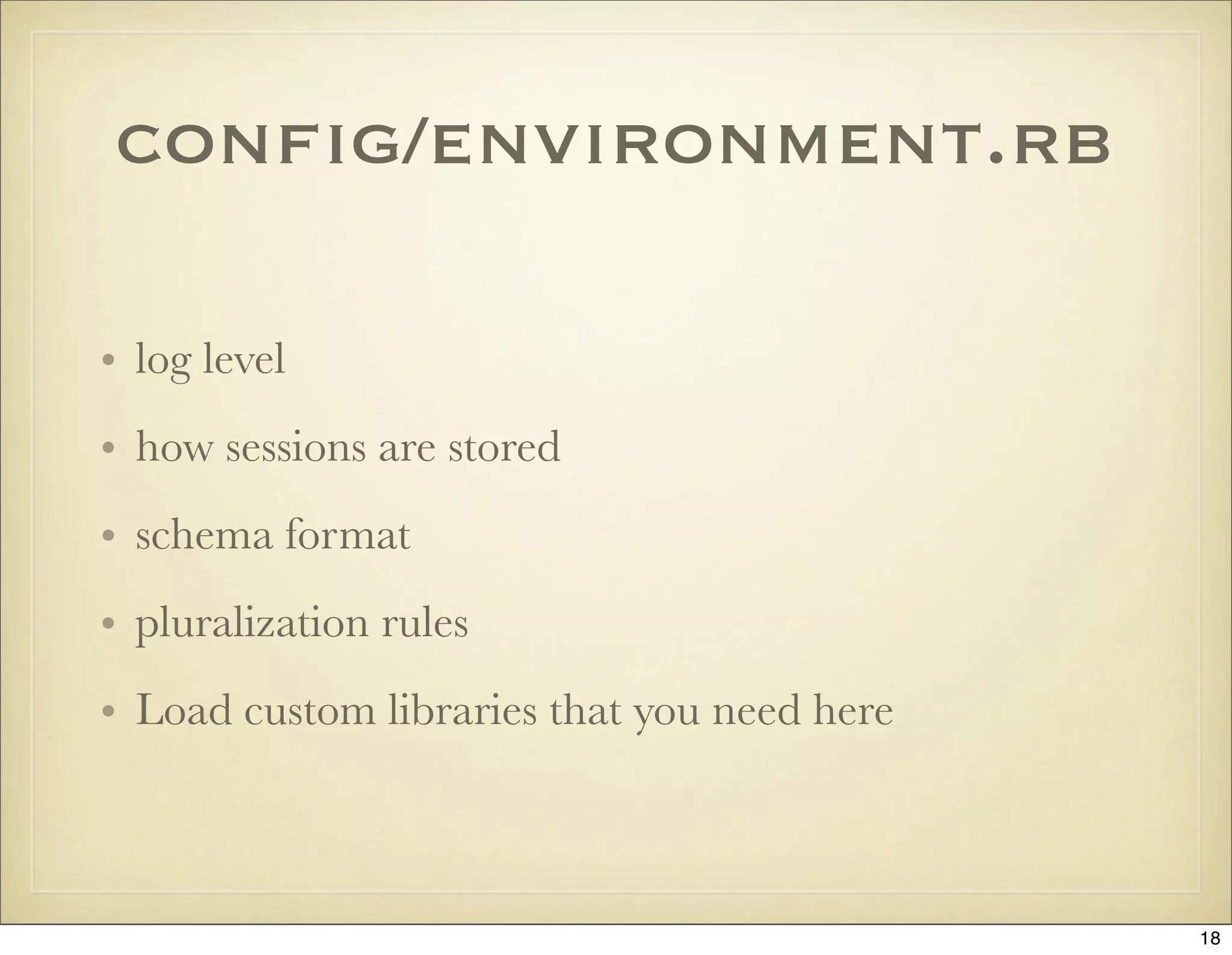 conﬁg/environment.rb

• log level
• how sessions are stored
• schema format
• pluralization rules
• Load custom libraries that you need here



                                             18
 