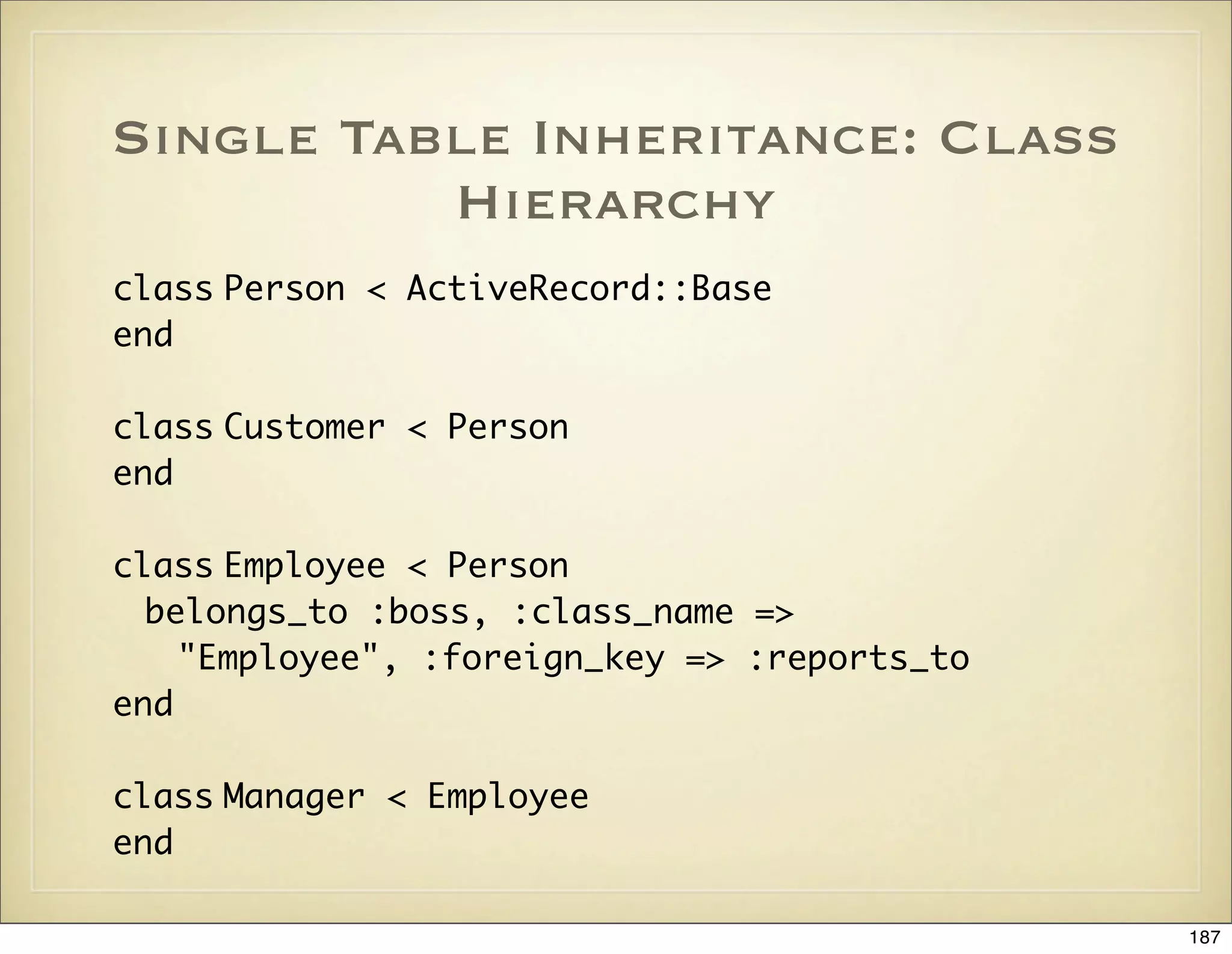 Single Table Inheritance: Class
          Hierarchy
class Person < ActiveRecord::Base
end

class Customer < Person
end

class Employee < Person
  belongs_to :boss, :class_name =>
    "Employee", :foreign_key => :reports_to
end

class Manager < Employee
end

                                              187
 