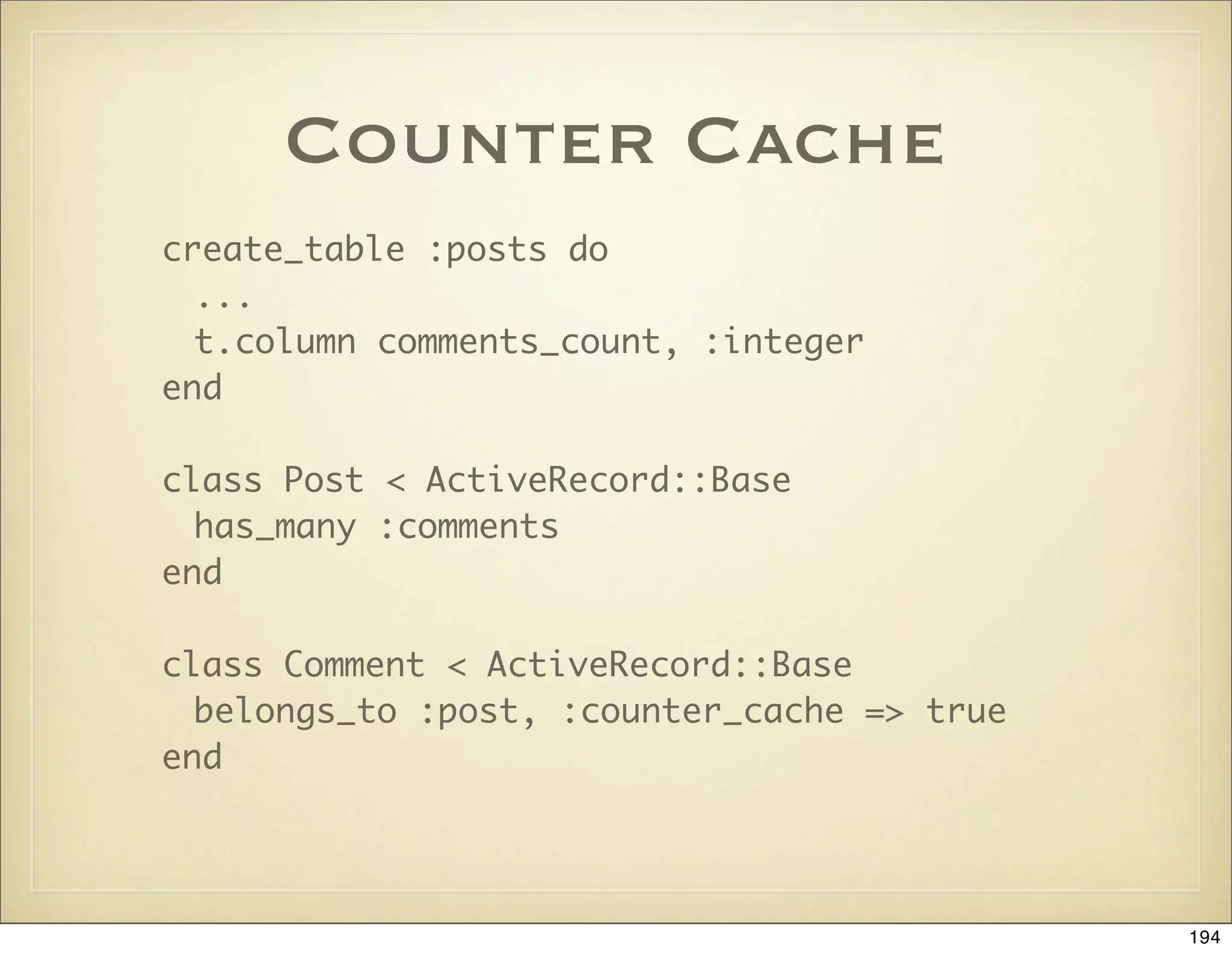 Counter Cache
create_table :posts do
  ...
  t.column comments_count, :integer
end

class Post < ActiveRecord::Base
  has_many :comments
end

class Comment < ActiveRecord::Base
  belongs_to :post, :counter_cache => true
end




                                             194
 