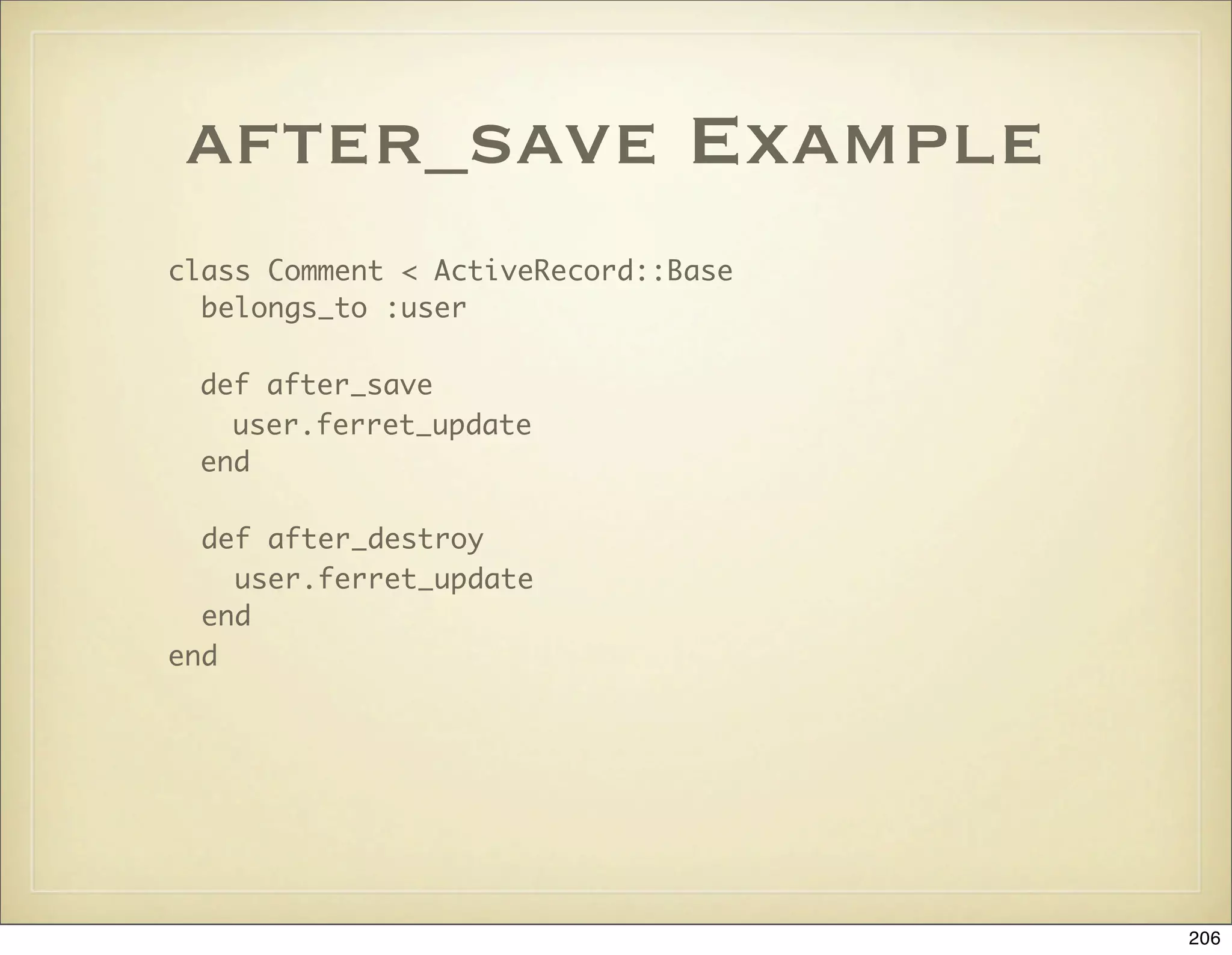 after_save Example
class Comment < ActiveRecord::Base
  belongs_to :user

 def after_save
   user.ferret_update
 end

  def after_destroy
    user.ferret_update
  end
end




                                     206
 