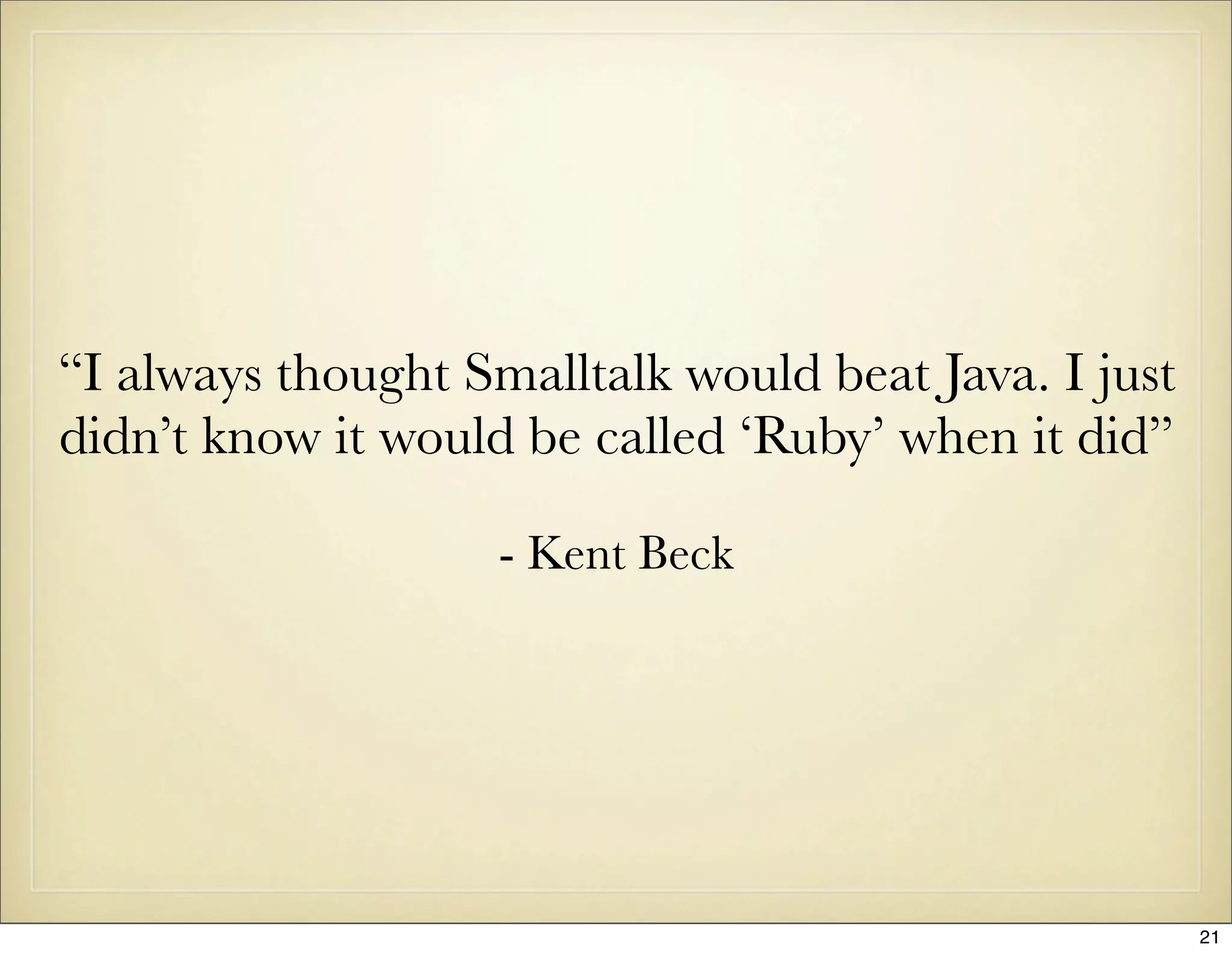 “I always thought Smalltalk would beat Java. I just
didn’t know it would be called ‘Ruby’ when it did”

                    - Kent Beck




                                                      21
 