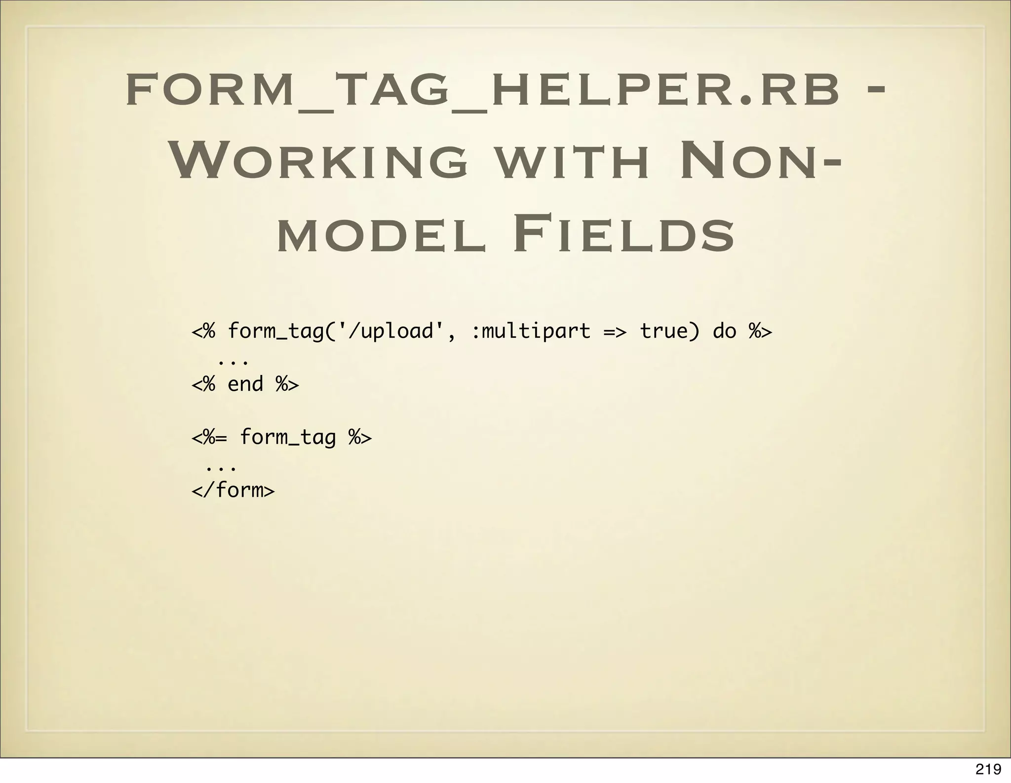 form_tag_helper.rb -
 Working with Non-
   model Fields
 <% form_tag('/upload', :multipart => true) do %>
   ...
 <% end %>

 <%= form_tag %>
  ...
 </form>




                                                    219
 