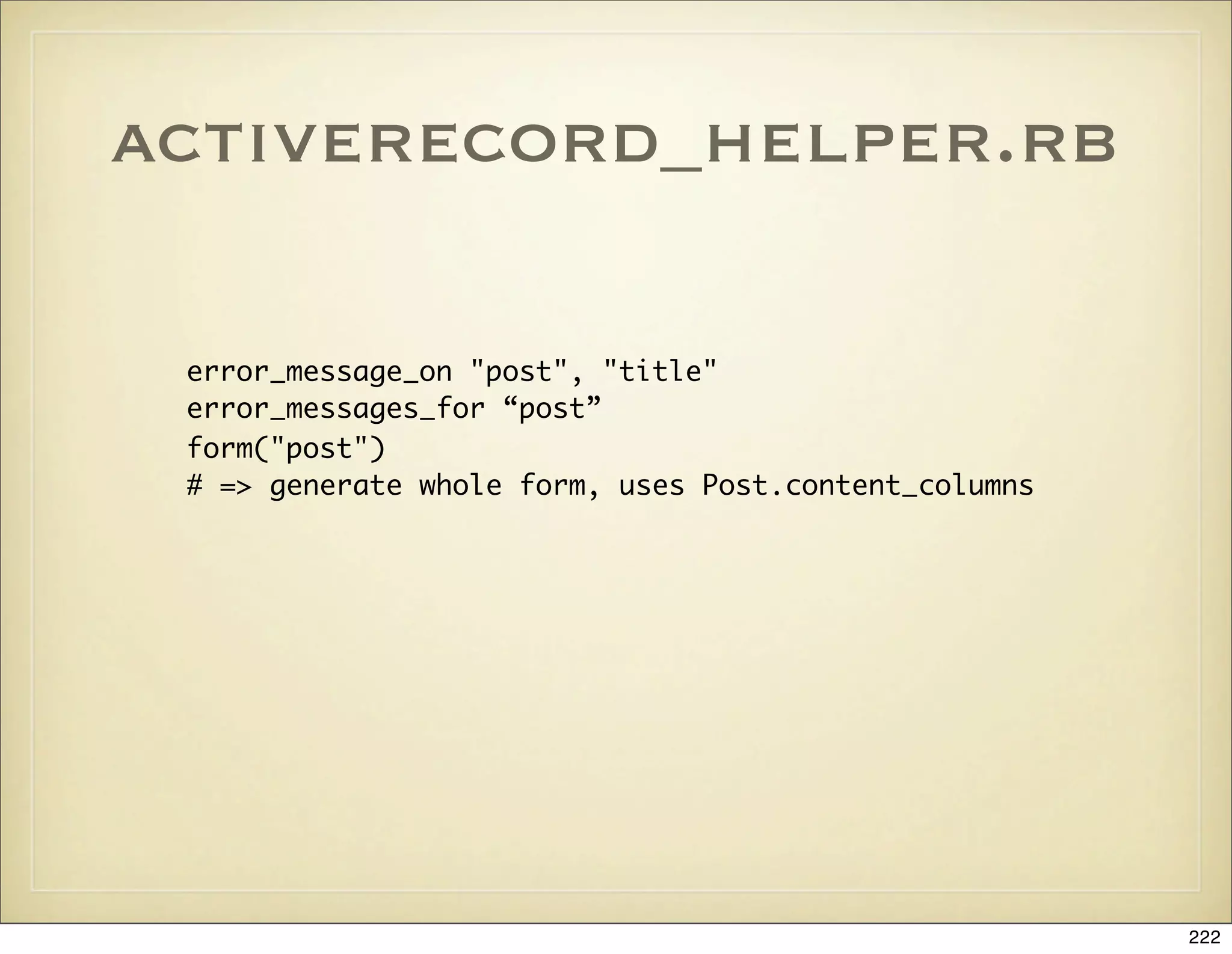 activerecord_helper.rb

 error_message_on "post", "title"
 error_messages_for “post”
 form("post")
 # => generate whole form, uses Post.content_columns




                                                       222
 