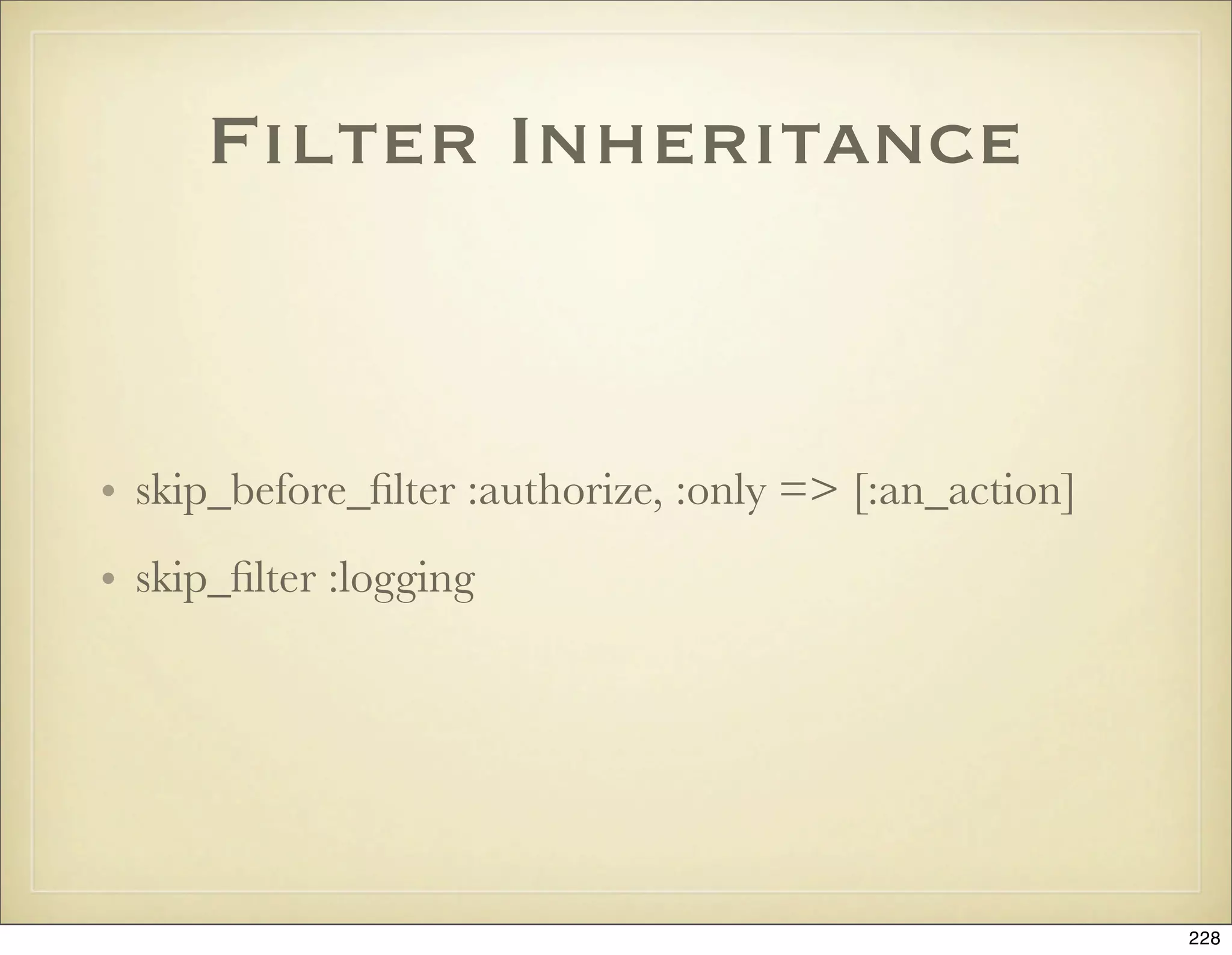 Filter Inheritance


• skip_before_ﬁlter :authorize, :only => [:an_action]
• skip_ﬁlter :logging




                                                        228
 