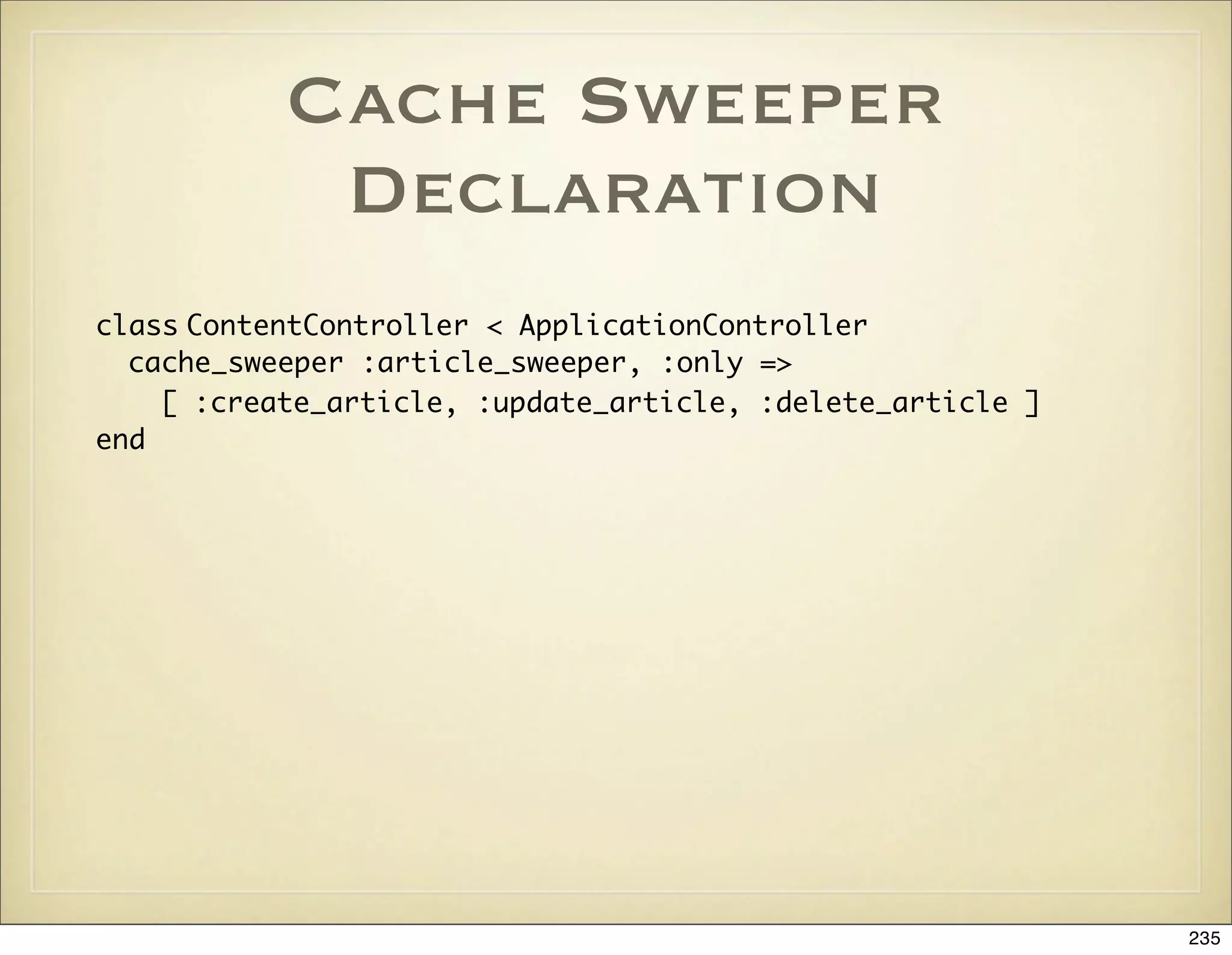 Cache Sweeper
            Declaration
class ContentController < ApplicationController
  cache_sweeper :article_sweeper, :only =>
    [ :create_article, :update_article, :delete_article ]
end




                                                            235
 