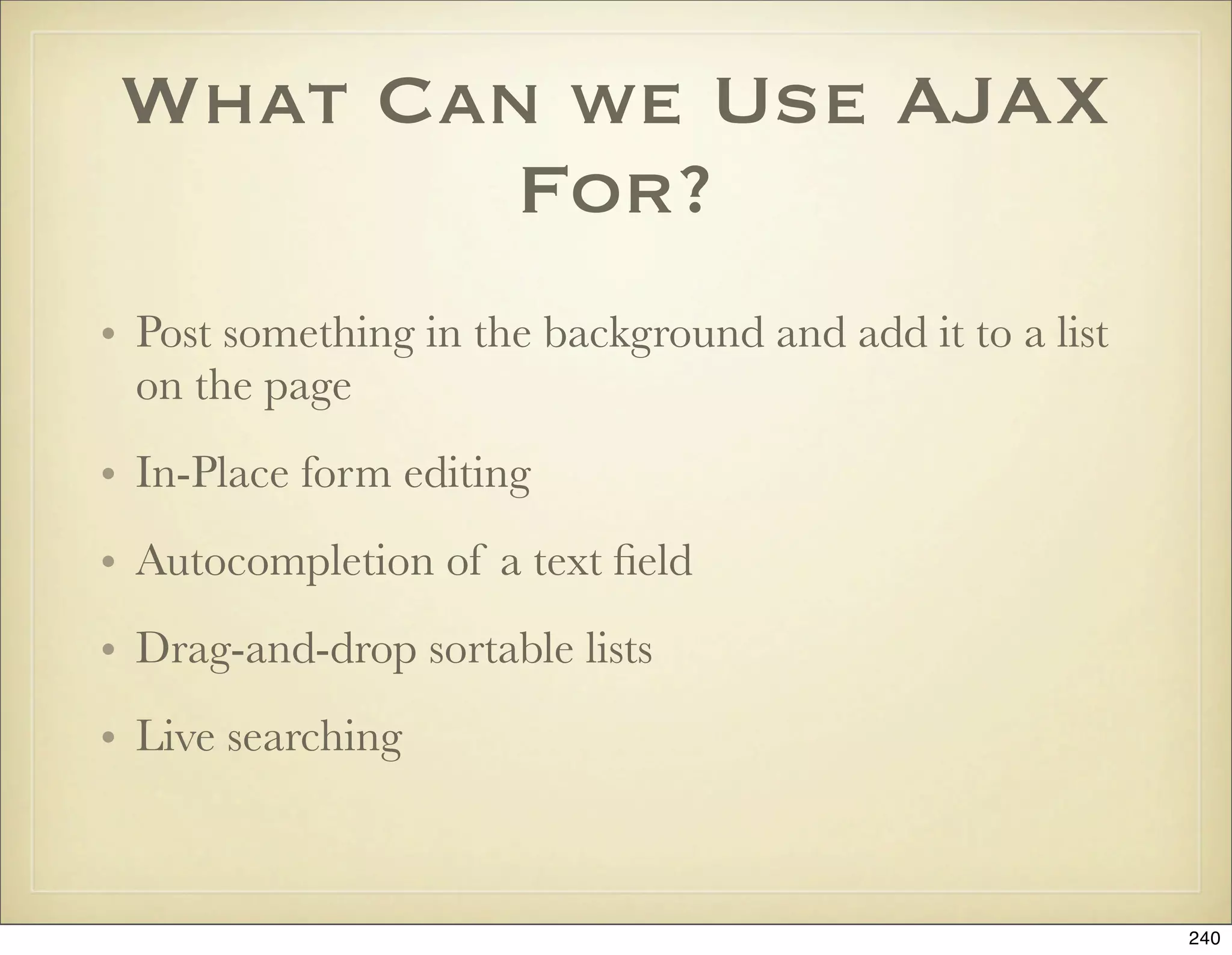 What Can we Use AJAX
         For?
• Post something in the background and add it to a list
  on the page
• In-Place form editing
• Autocompletion of a text ﬁeld
• Drag-and-drop sortable lists
• Live searching



                                                          240
 