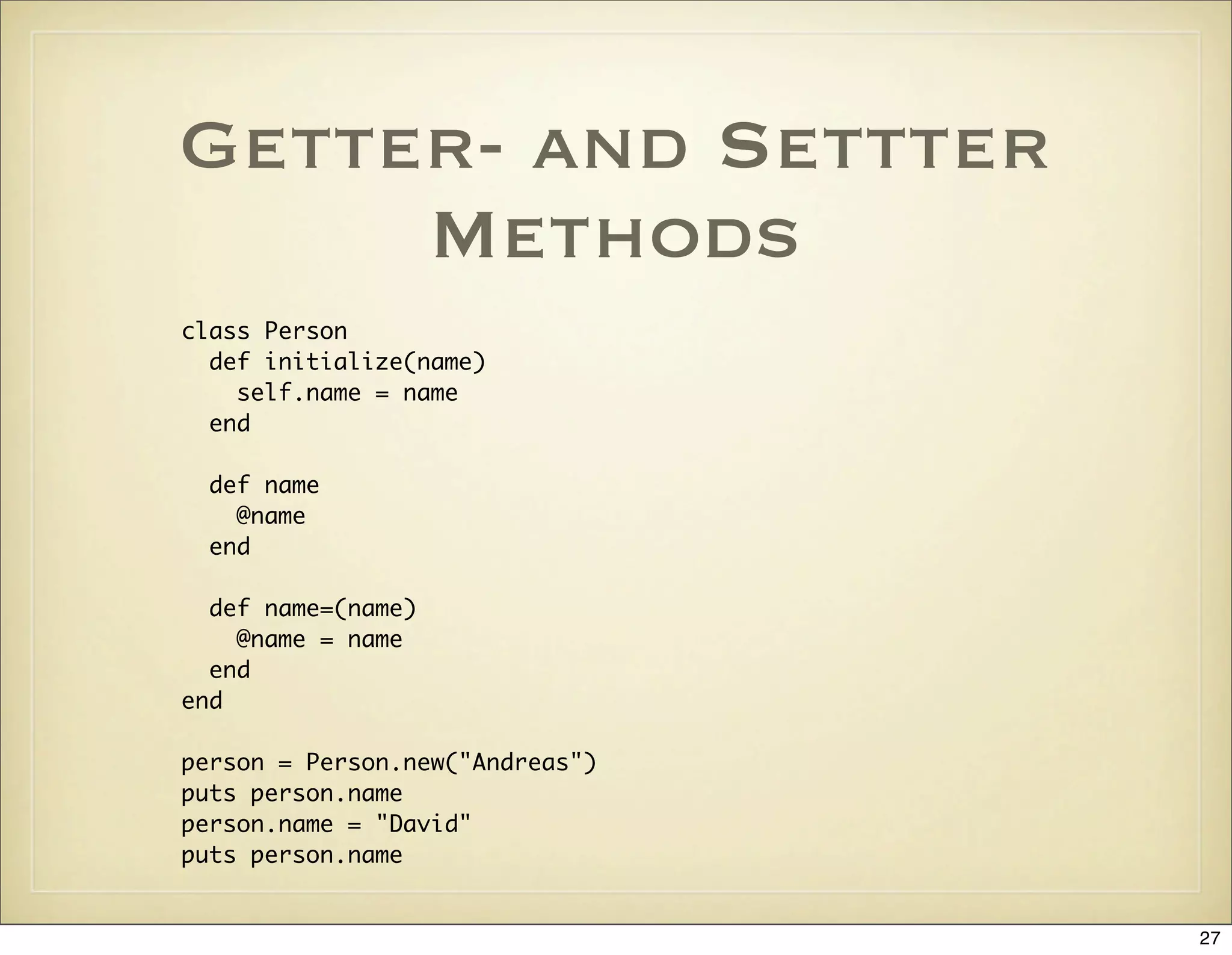 Getter- and Settter
     Methods
class Person
  def initialize(name)
    self.name = name
  end

  def name
    @name
  end

  def name=(name)
    @name = name
  end
end

person = Person.new("Andreas")
puts person.name
person.name = "David"
puts person.name


                                 27
 