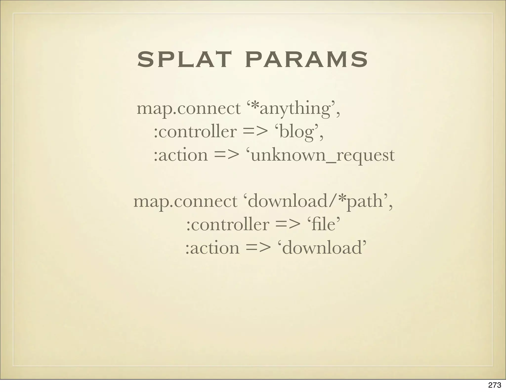 splat params
map.connect ‘*anything’,
 :controller => ‘blog’,
 :action => ‘unknown_request

map.connect ‘download/*path’,
     :controller => ‘ﬁle’
     :action => ‘download’




                                273
 