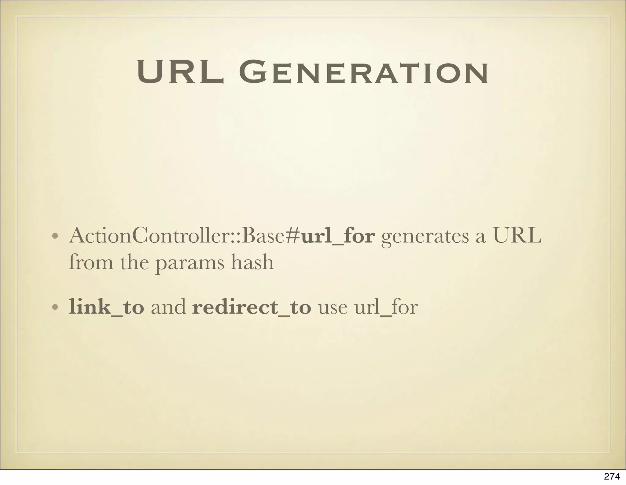 URL Generation


• ActionController::Base#url_for generates a URL
  from the params hash
• link_to and redirect_to use url_for




                                                   274
 