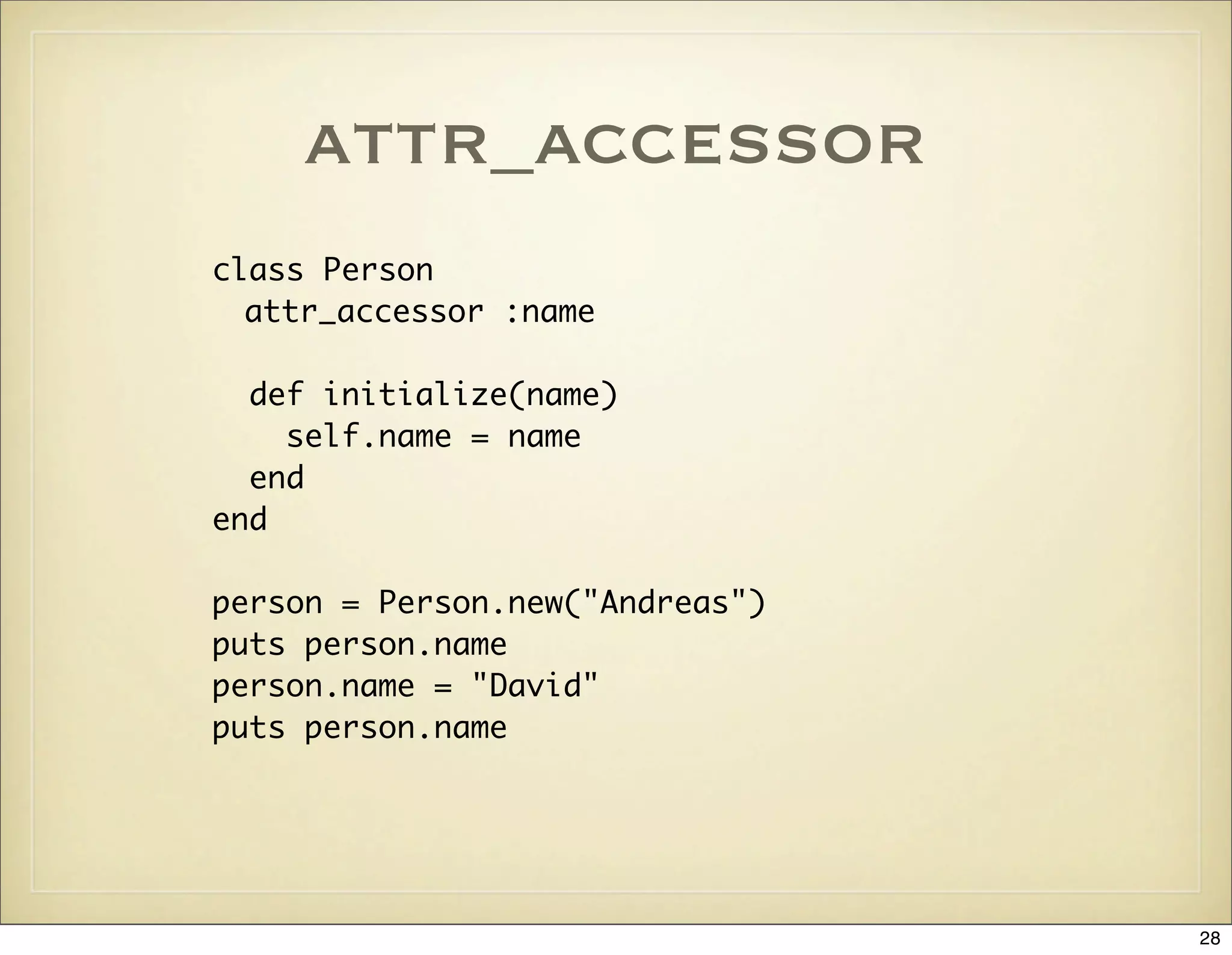 attr_accessor
class Person
  attr_accessor :name

  def initialize(name)
    self.name = name
  end
end

person = Person.new("Andreas")
puts person.name
person.name = "David"
puts person.name




                                 28
 