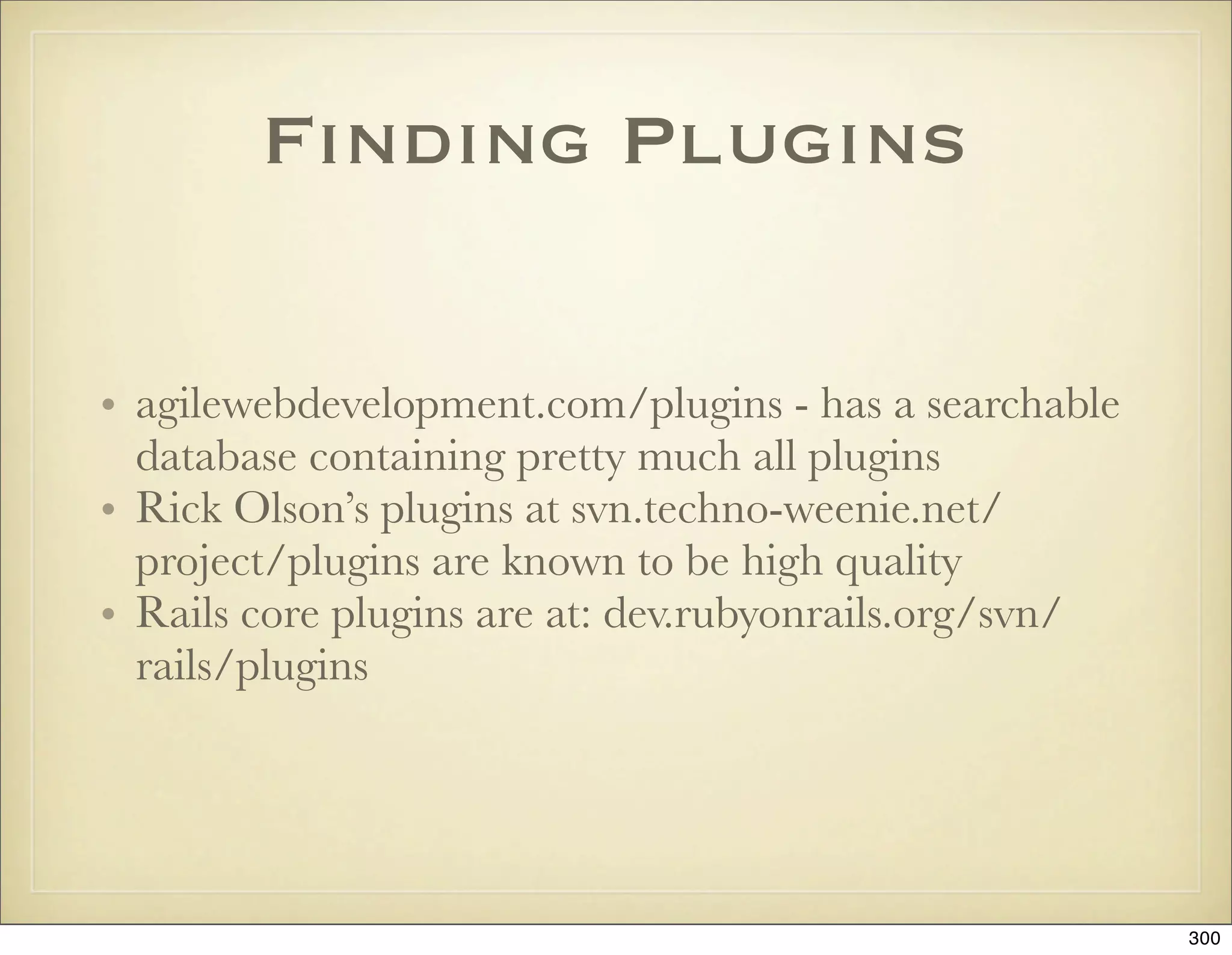 Finding Plugins

• agilewebdevelopment.com/plugins - has a searchable
  database containing pretty much all plugins
• Rick Olson’s plugins at svn.techno-weenie.net/
  project/plugins are known to be high quality
• Rails core plugins are at: dev.rubyonrails.org/svn/
  rails/plugins




                                                        300
 